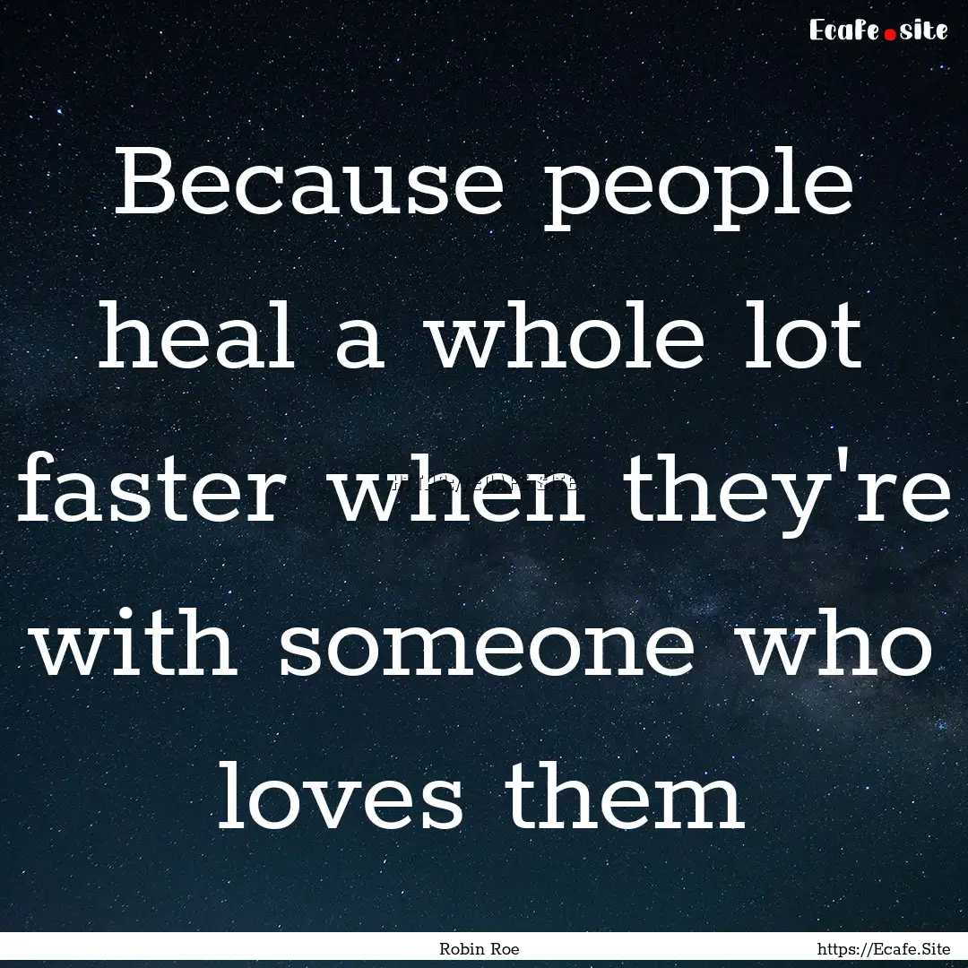 Because people heal a whole lot faster when.... : Quote by Robin Roe