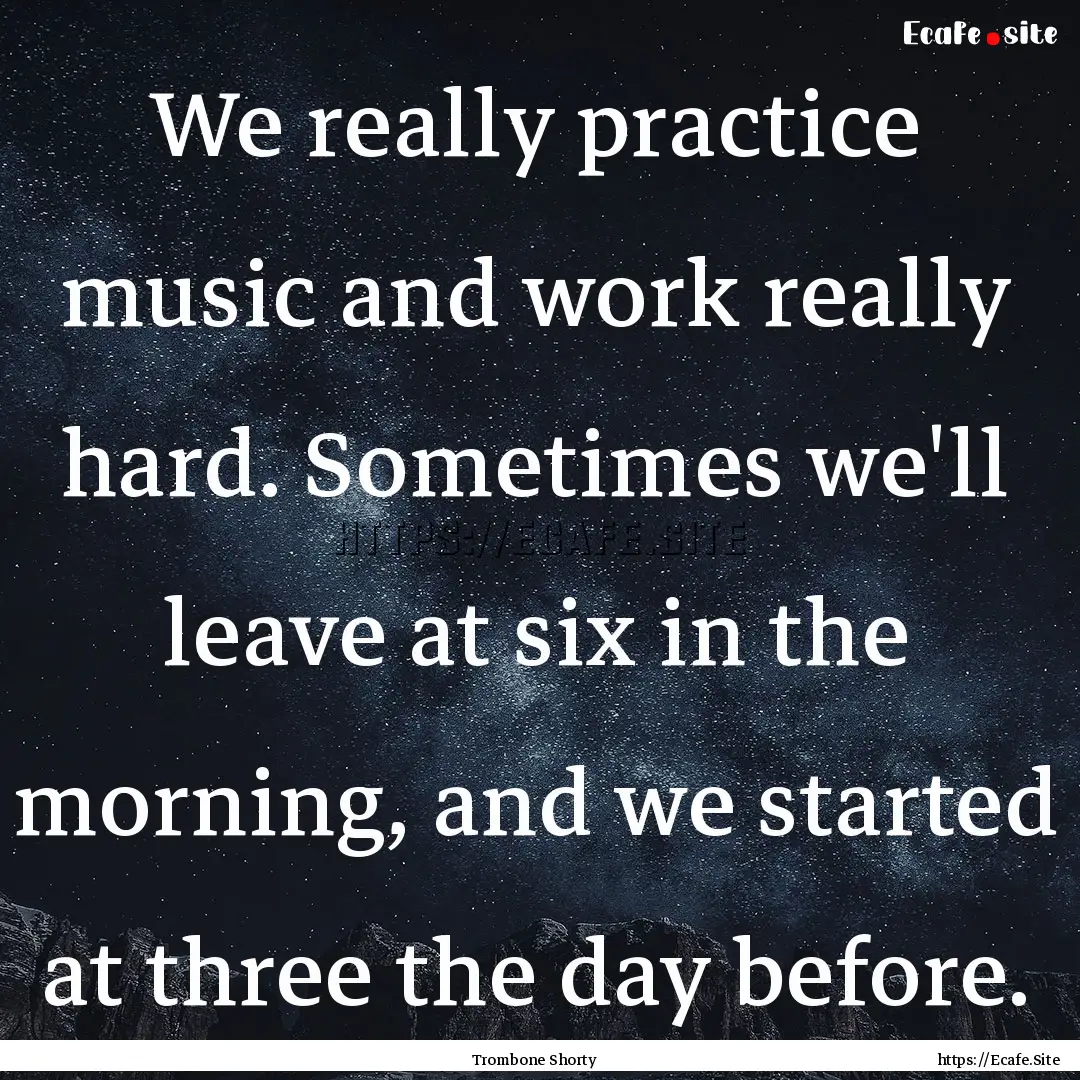 We really practice music and work really.... : Quote by Trombone Shorty