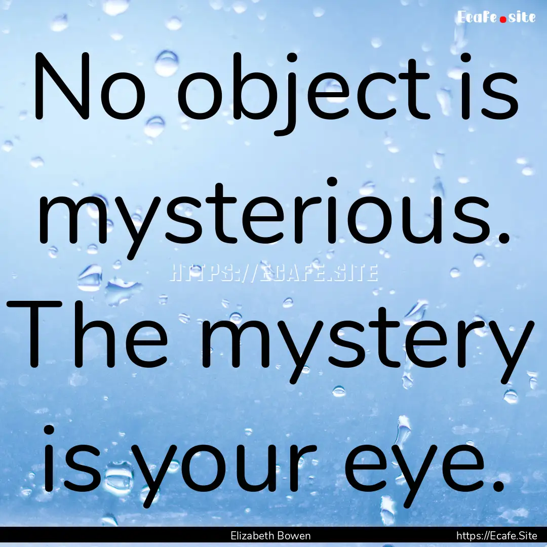 No object is mysterious. The mystery is your.... : Quote by Elizabeth Bowen