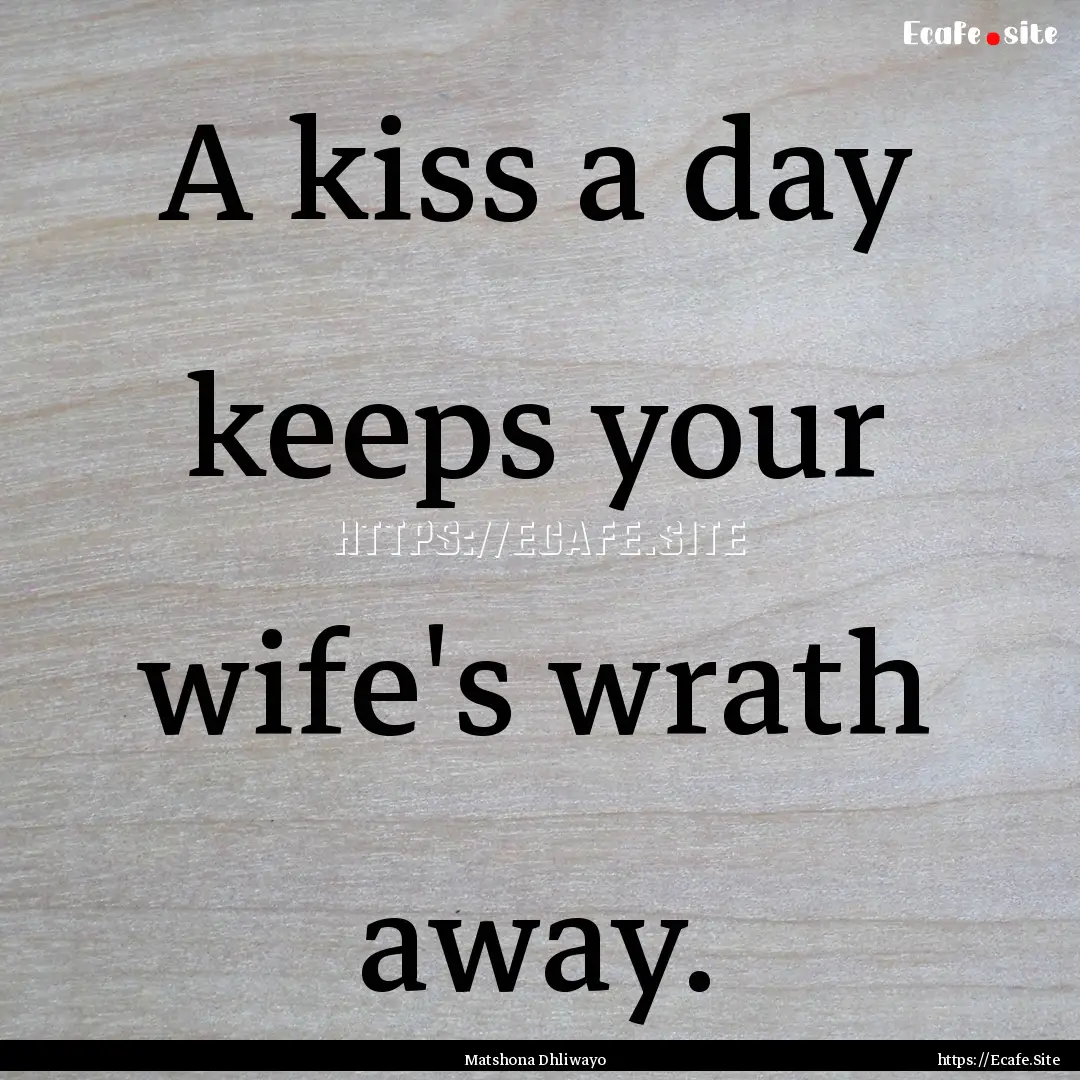 A kiss a day keeps your wife's wrath away..... : Quote by Matshona Dhliwayo