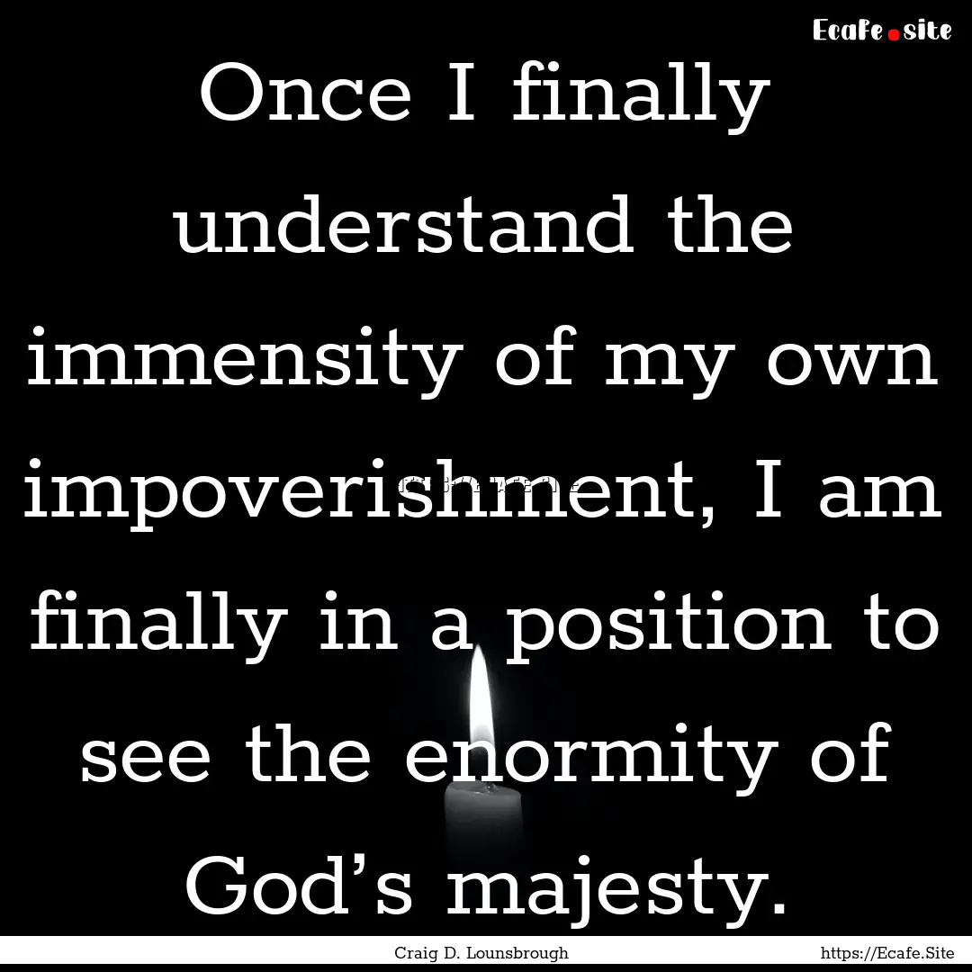 Once I finally understand the immensity of.... : Quote by Craig D. Lounsbrough