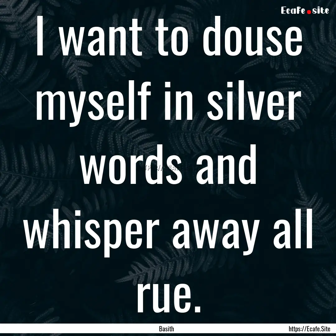 I want to douse myself in silver words and.... : Quote by Basith