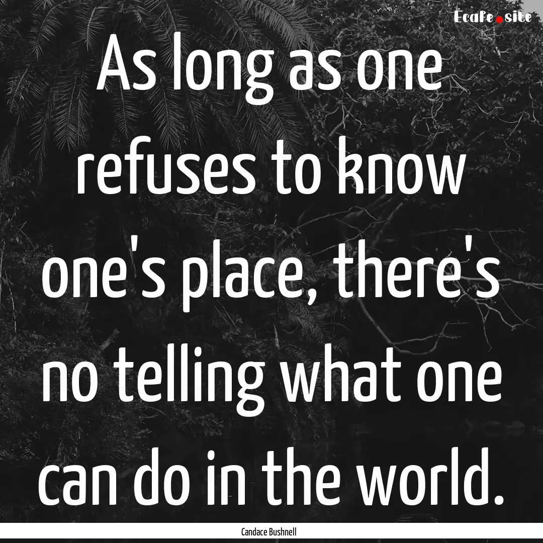 As long as one refuses to know one's place,.... : Quote by Candace Bushnell