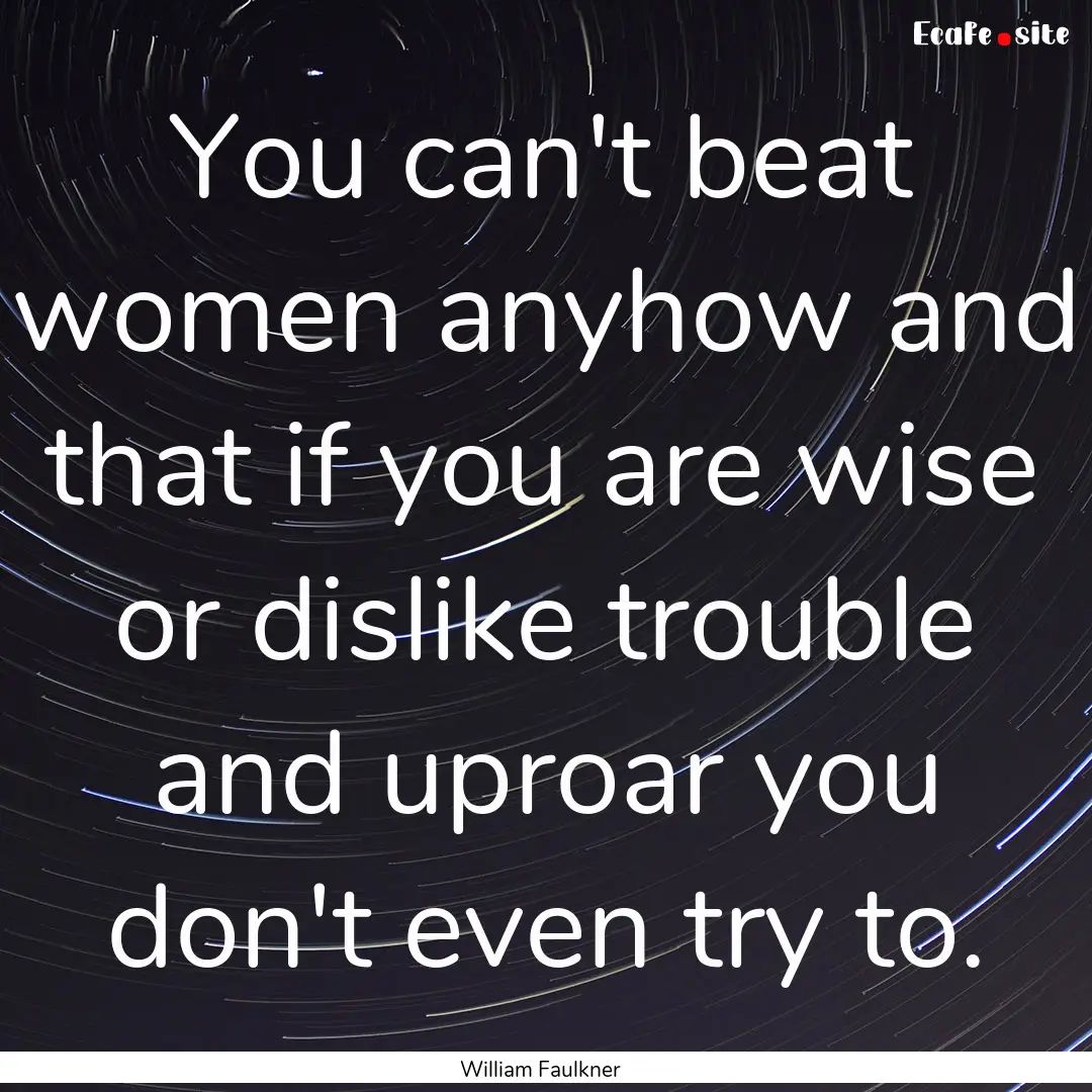 You can't beat women anyhow and that if you.... : Quote by William Faulkner