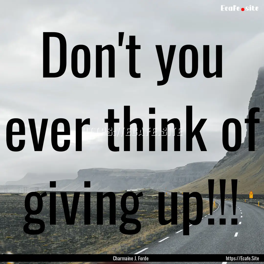 Don't you ever think of giving up!!! : Quote by Charmaine J. Forde