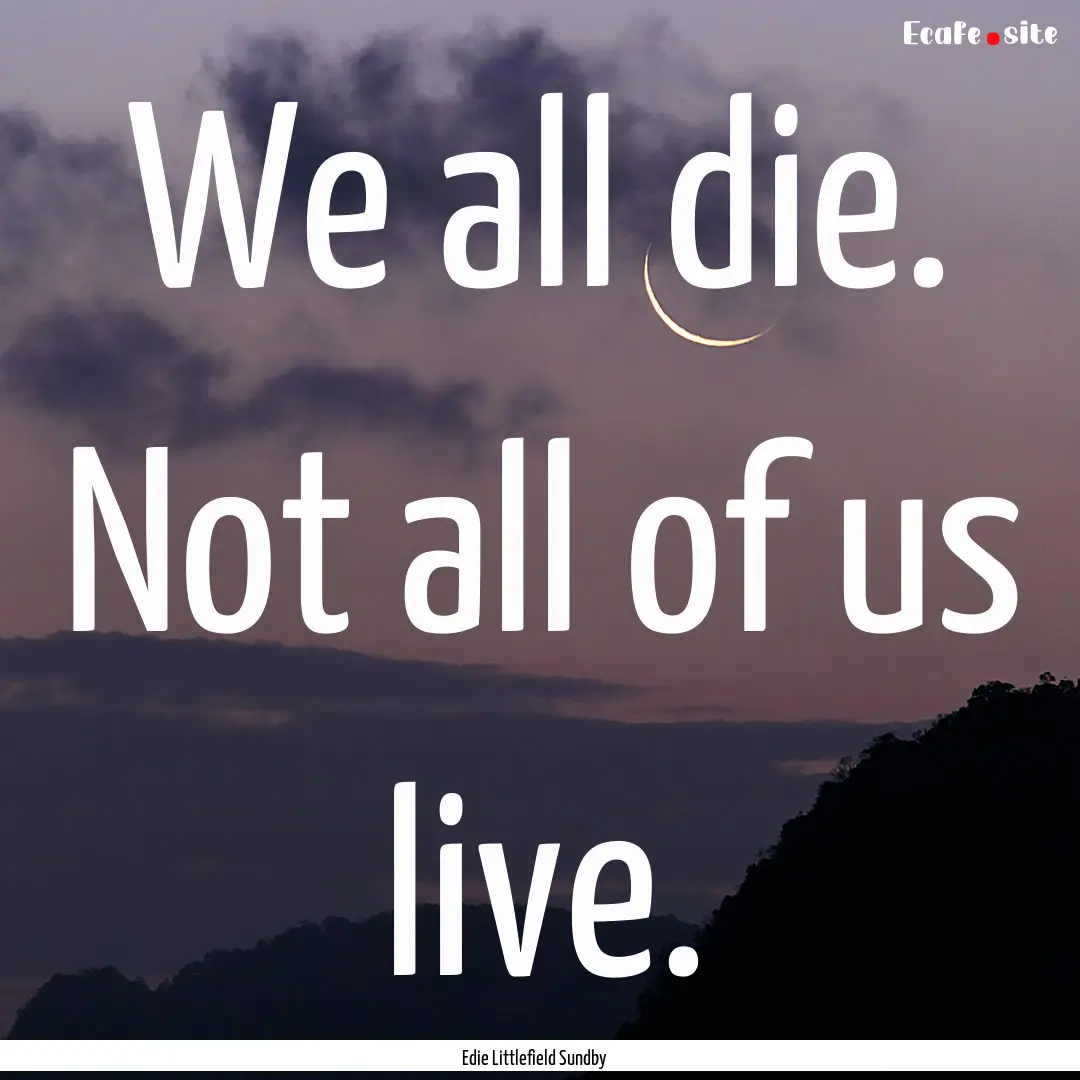 We all die. Not all of us live. : Quote by Edie Littlefield Sundby