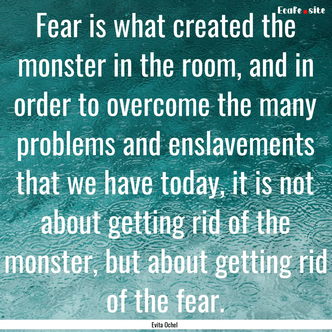 Fear is what created the monster in the room,.... : Quote by Evita Ochel