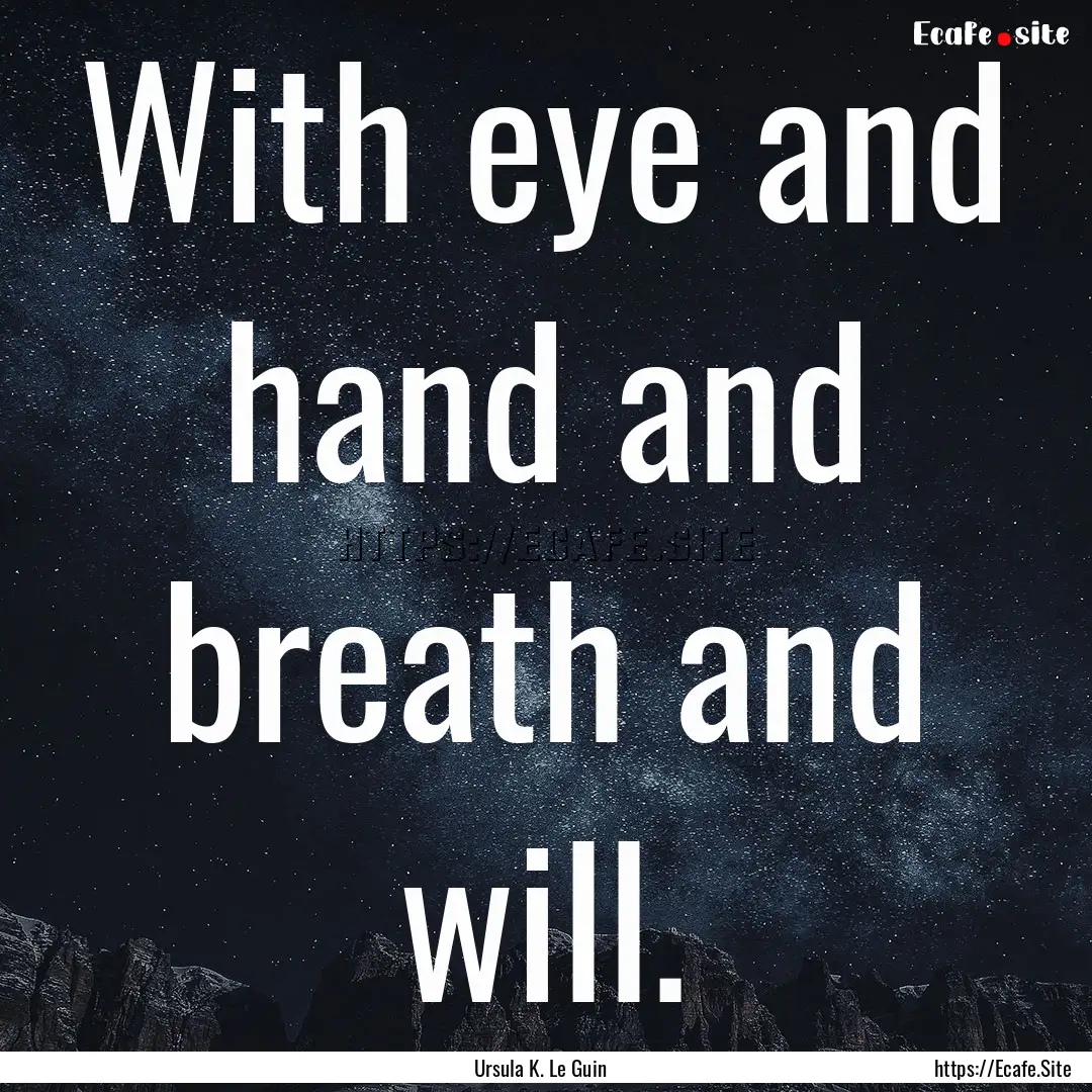 With eye and hand and breath and will. : Quote by Ursula K. Le Guin