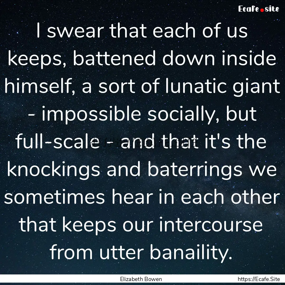 I swear that each of us keeps, battened down.... : Quote by Elizabeth Bowen