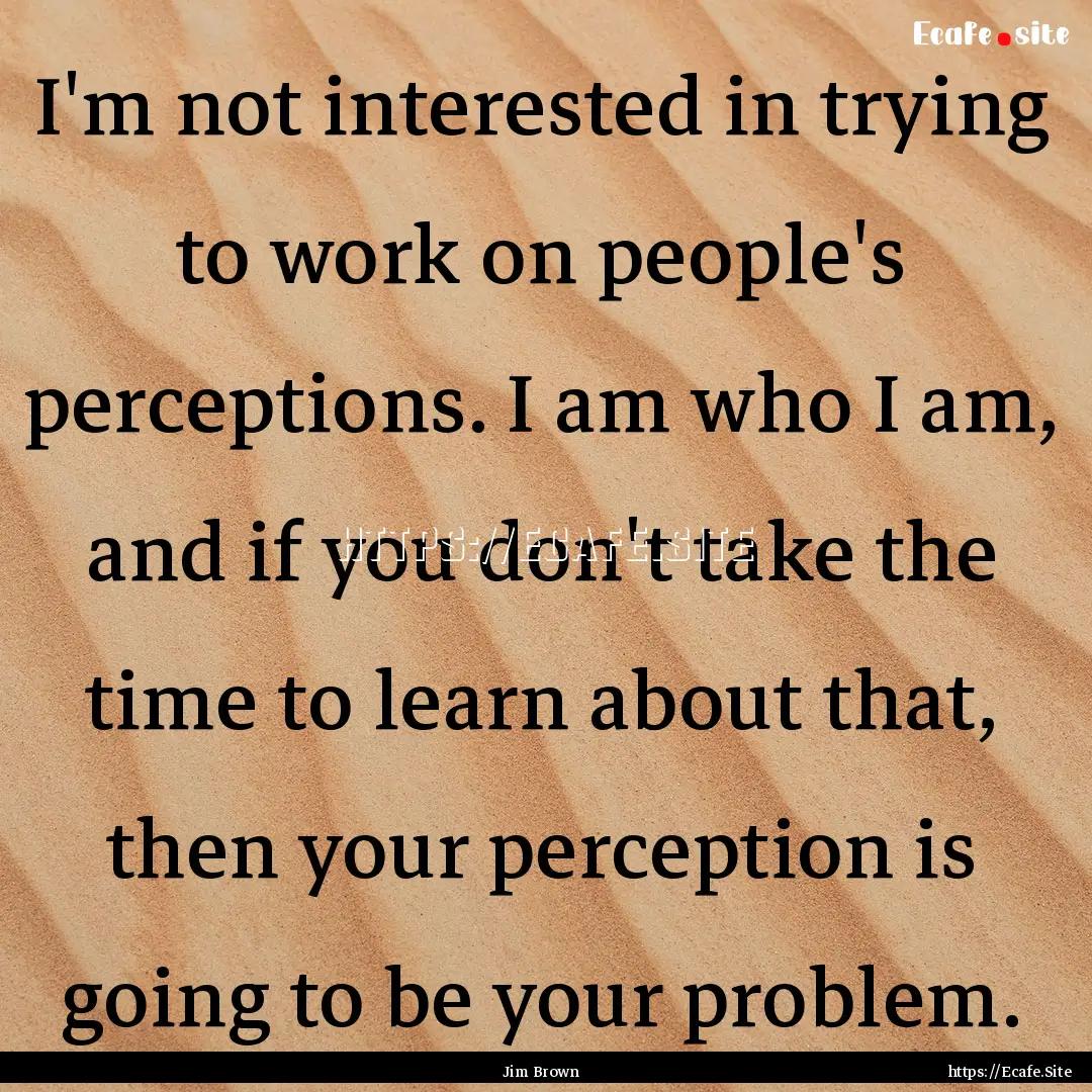 I'm not interested in trying to work on people's.... : Quote by Jim Brown