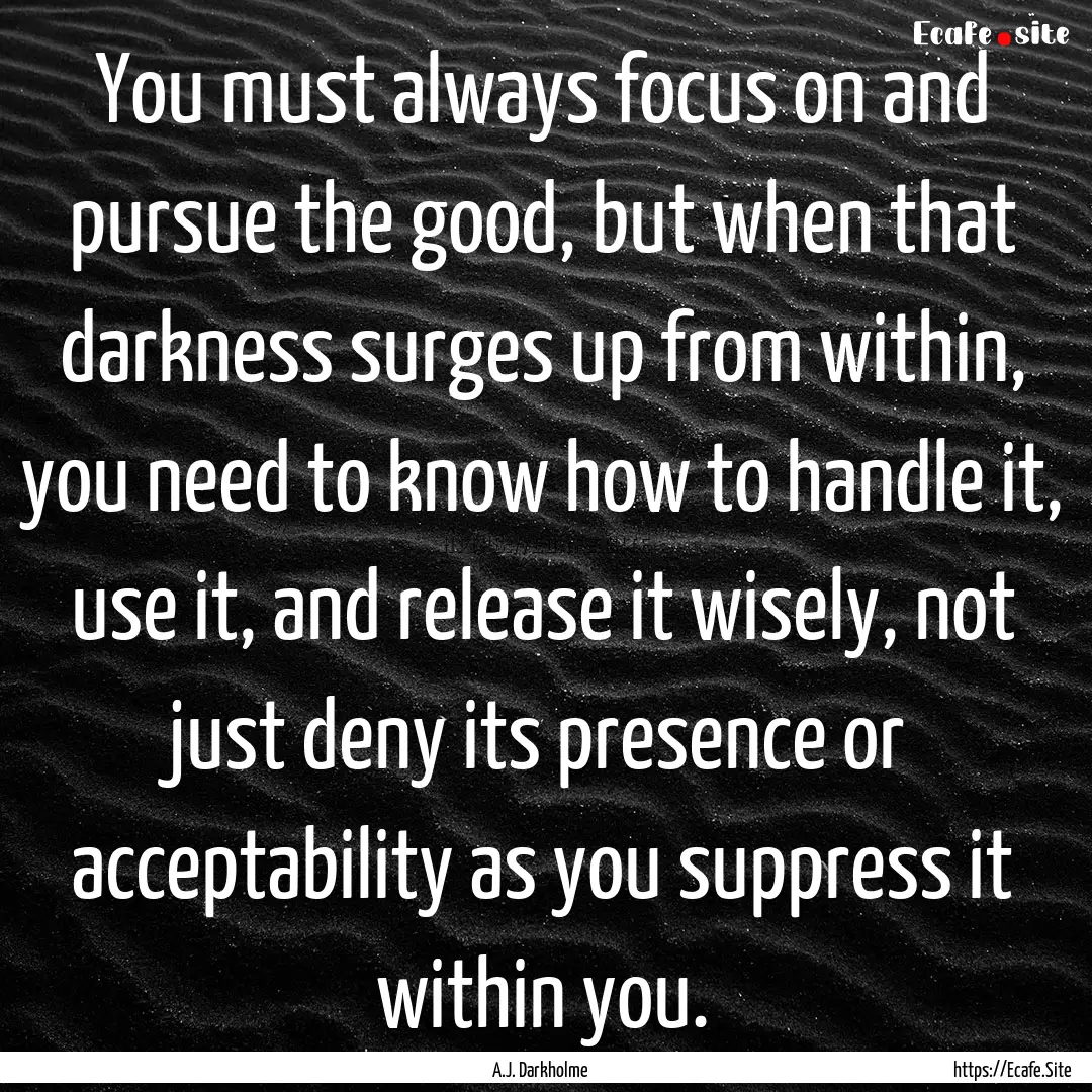 You must always focus on and pursue the good,.... : Quote by A.J. Darkholme