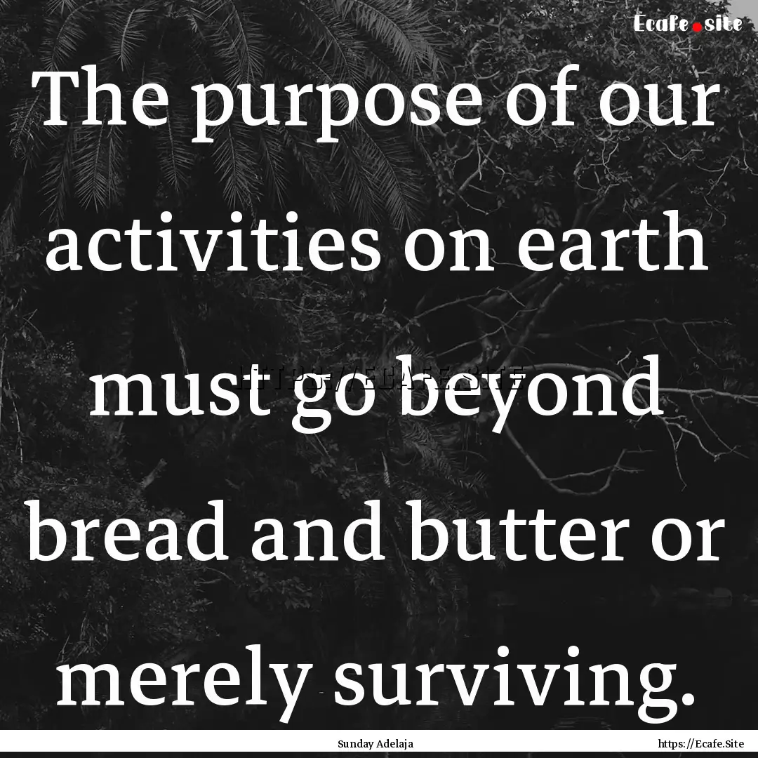 The purpose of our activities on earth must.... : Quote by Sunday Adelaja