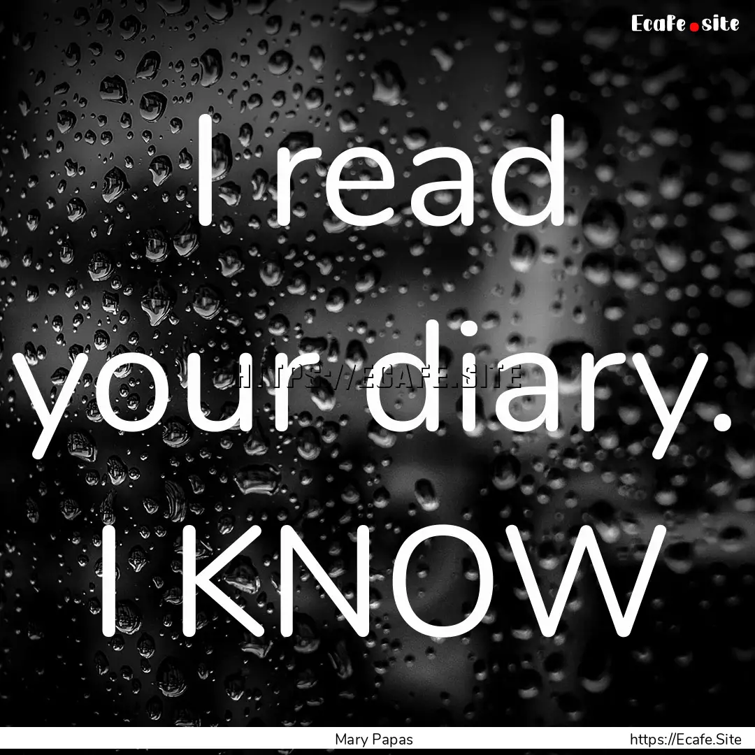 I read your diary. I KNOW : Quote by Mary Papas