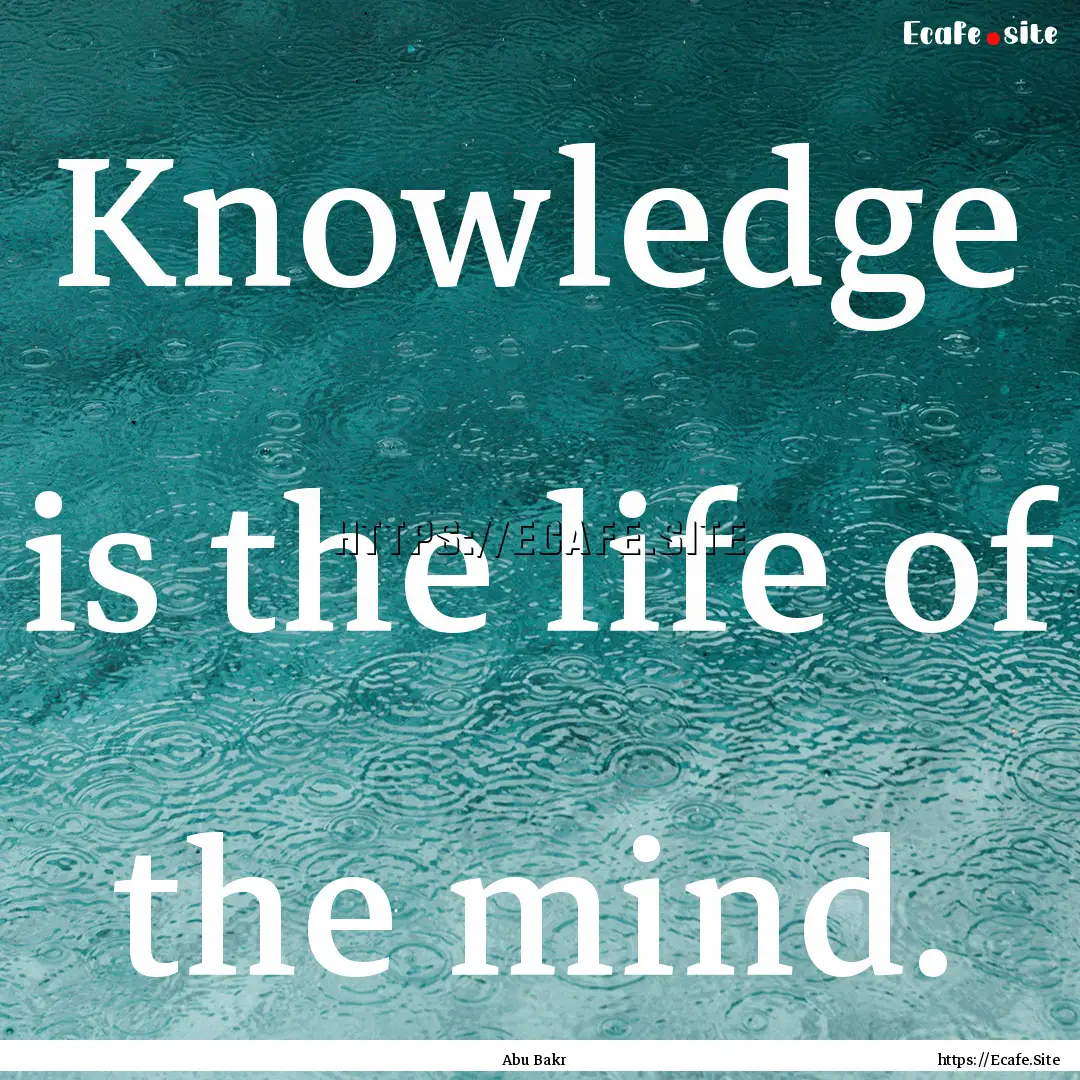 Knowledge is the life of the mind. : Quote by Abu Bakr