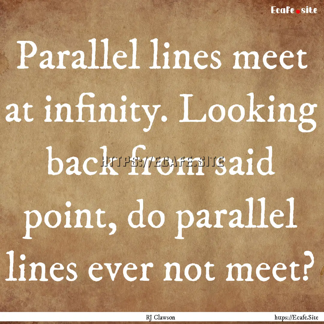 Parallel lines meet at infinity. Looking.... : Quote by RJ Clawson