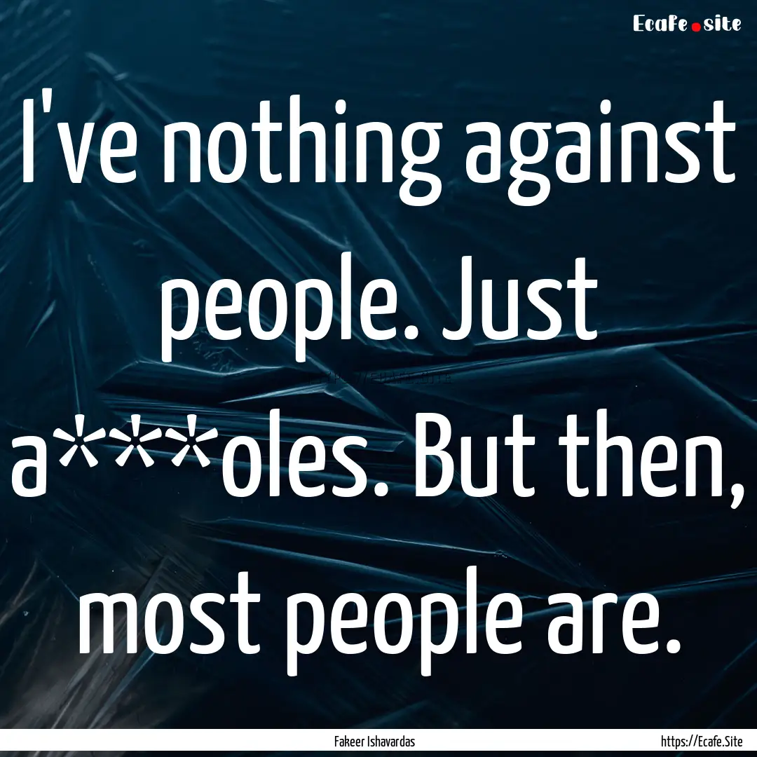 I've nothing against people. Just a***oles..... : Quote by Fakeer Ishavardas