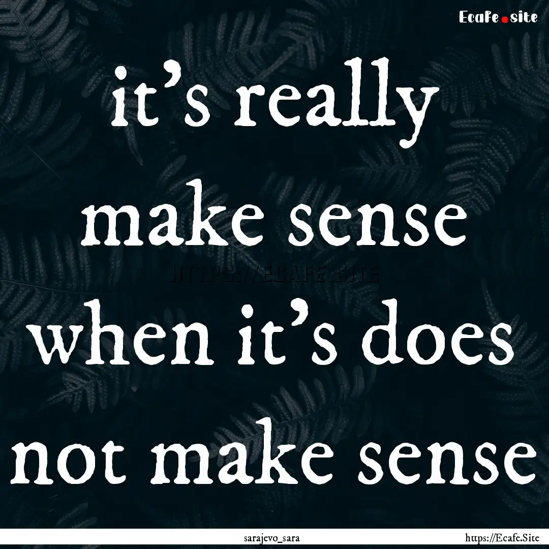 it's really make sense when it's does not.... : Quote by sarajevo_sara