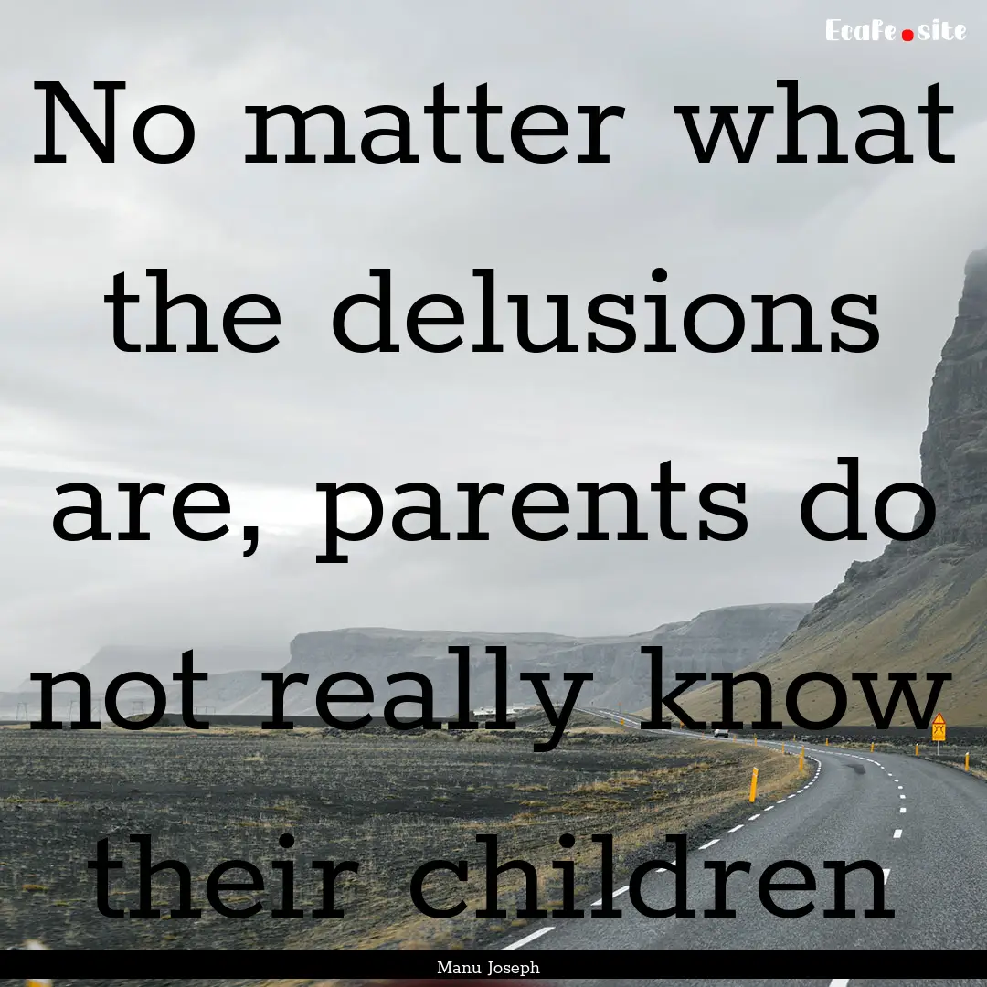 No matter what the delusions are, parents.... : Quote by Manu Joseph