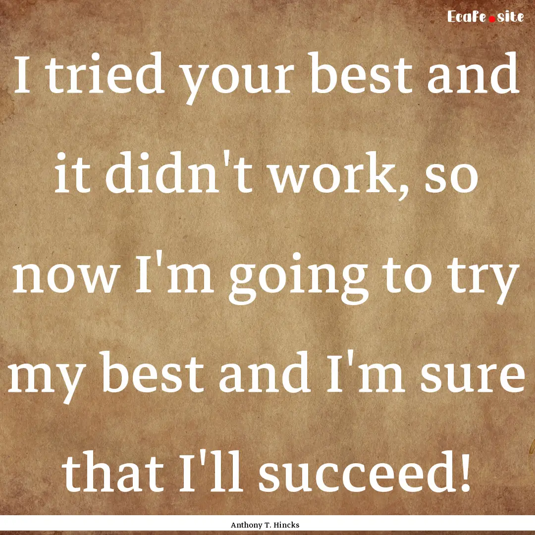 I tried your best and it didn't work, so.... : Quote by Anthony T. Hincks