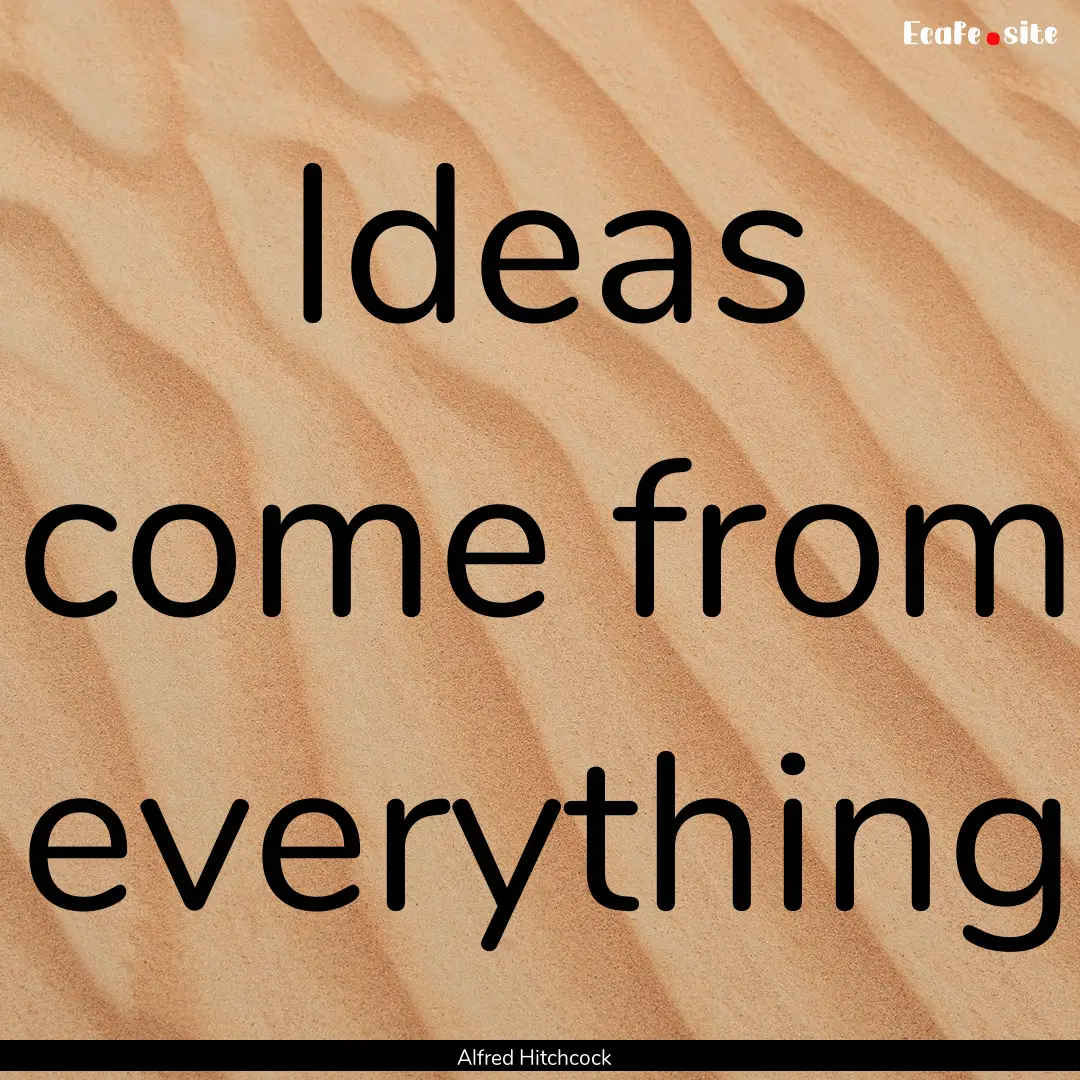 Ideas come from everything : Quote by Alfred Hitchcock