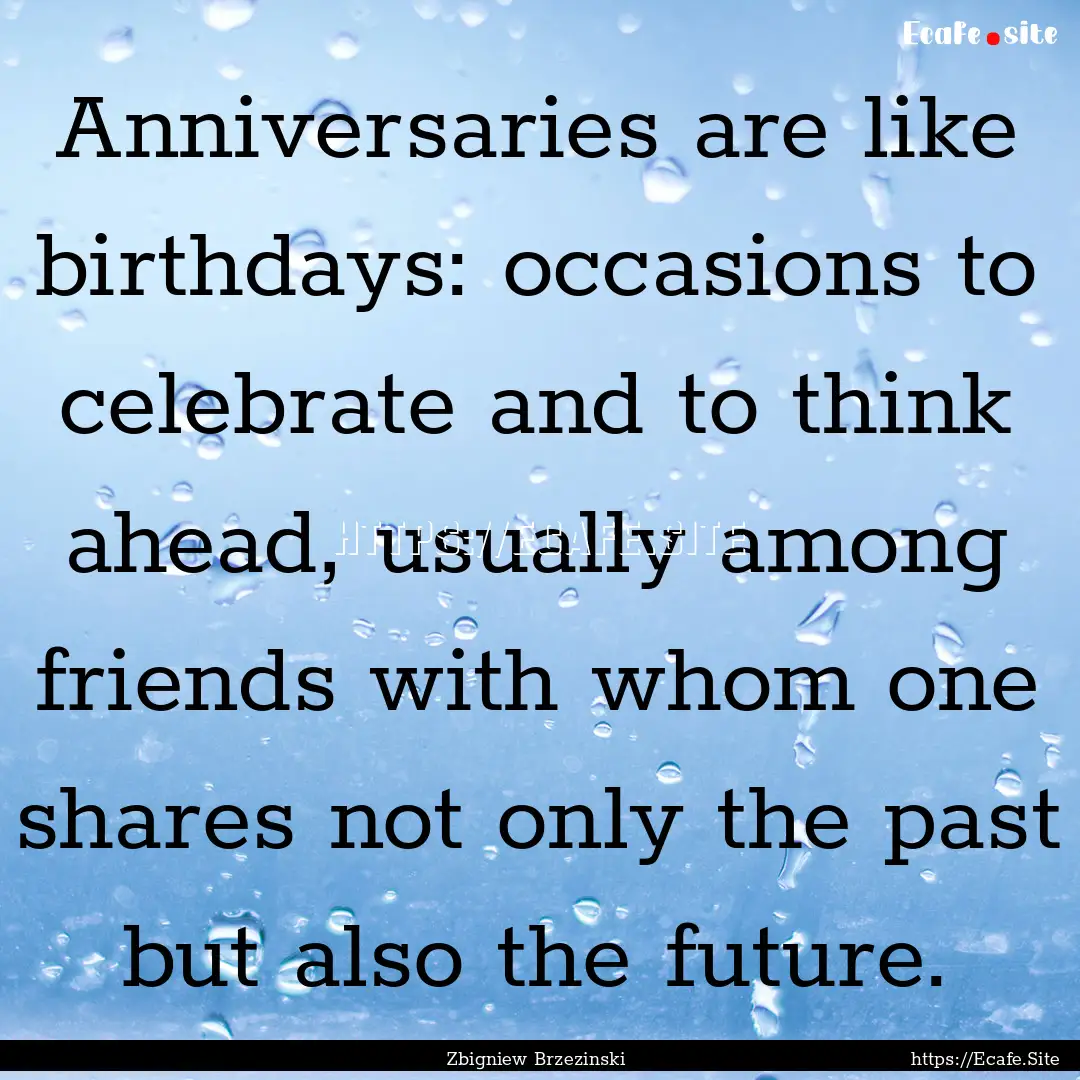 Anniversaries are like birthdays: occasions.... : Quote by Zbigniew Brzezinski