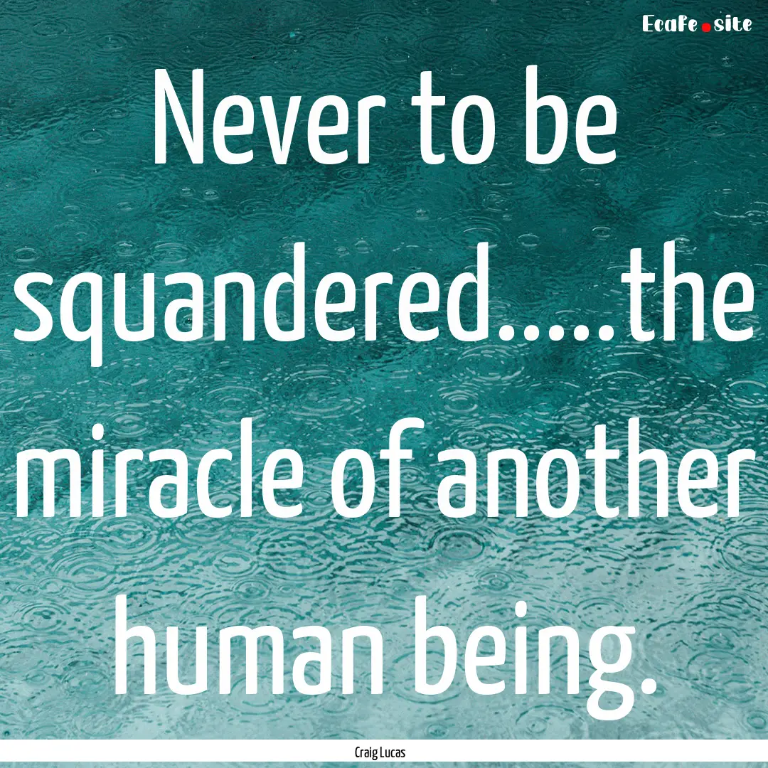 Never to be squandered.....the miracle of.... : Quote by Craig Lucas