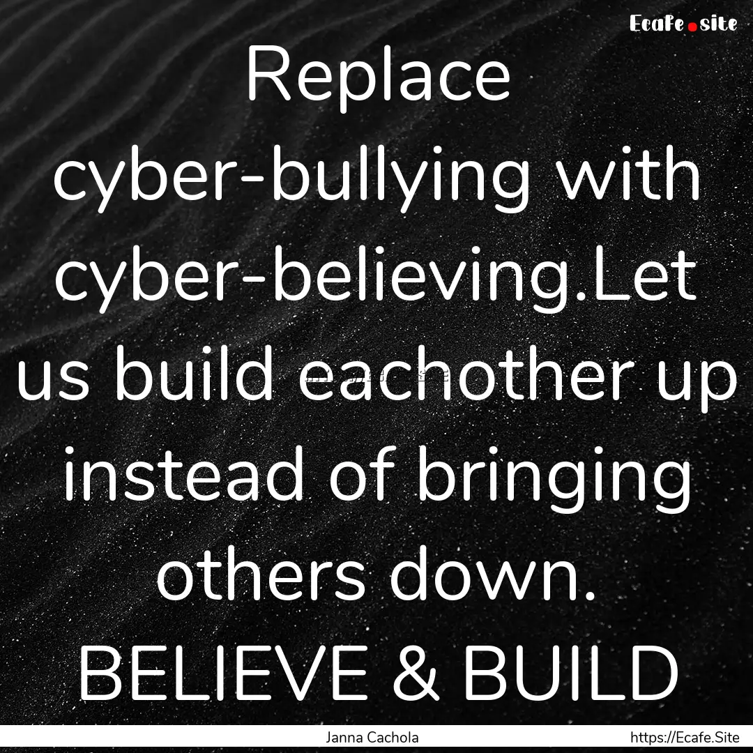 Replace cyber-bullying with cyber-believing.Let.... : Quote by Janna Cachola