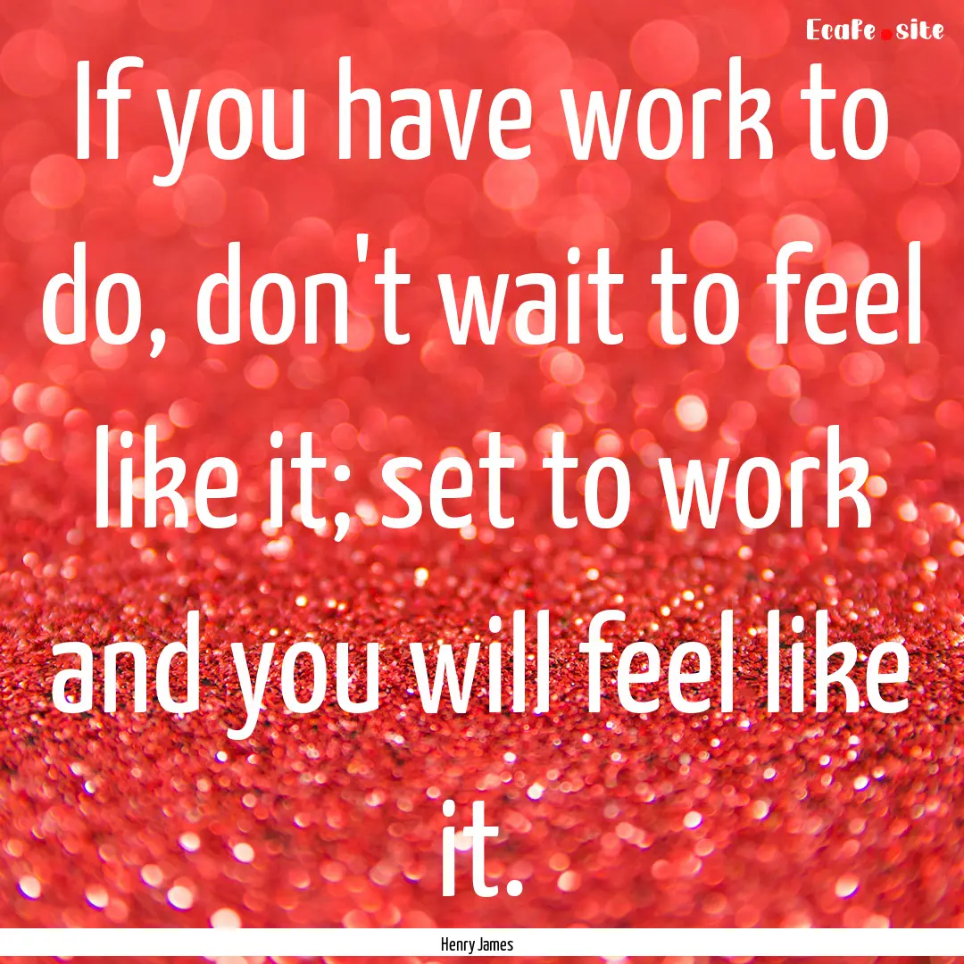 If you have work to do, don't wait to feel.... : Quote by Henry James