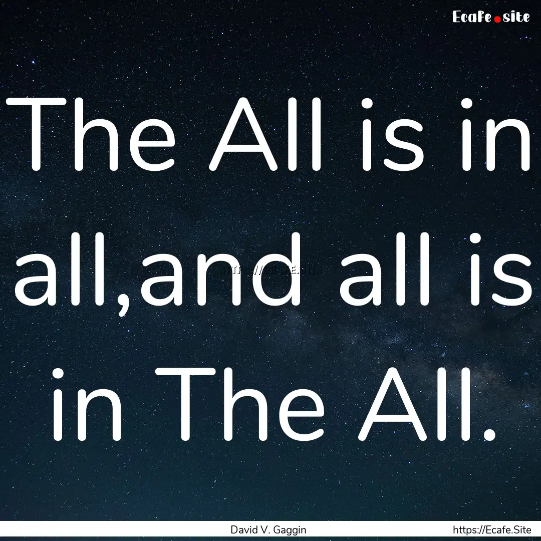 The All is in all,and all is in The All. : Quote by David V. Gaggin