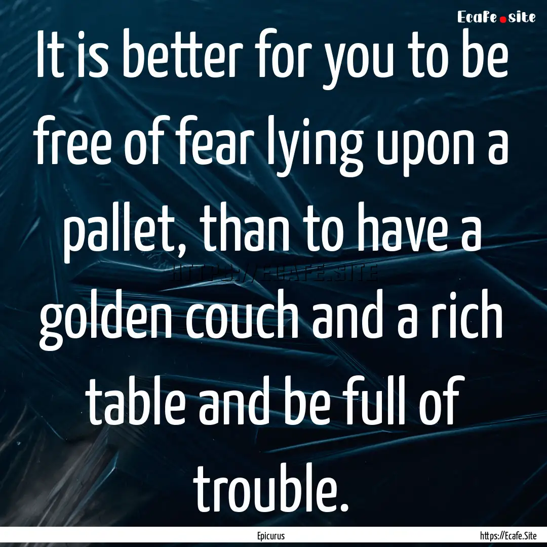 It is better for you to be free of fear lying.... : Quote by Epicurus