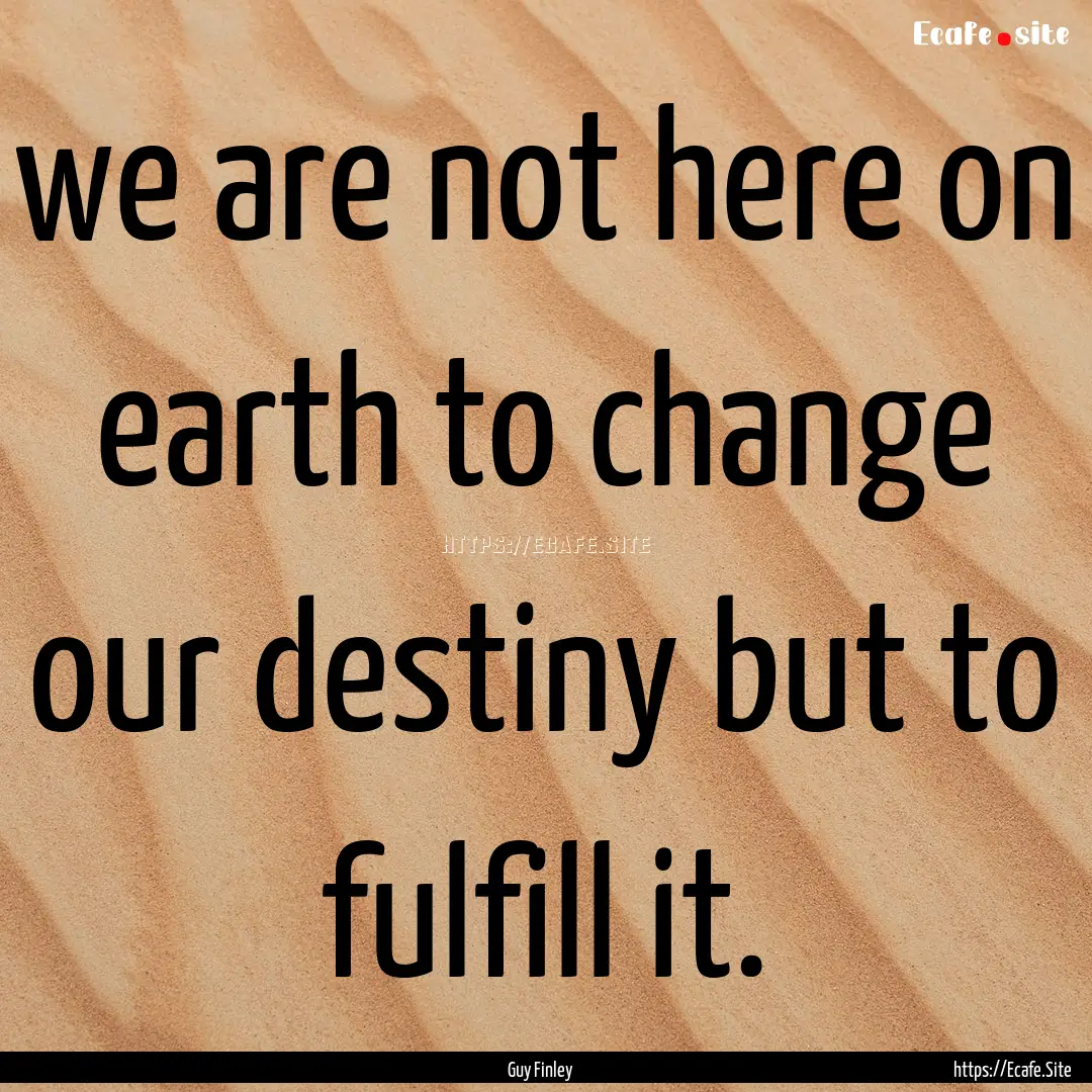 we are not here on earth to change our destiny.... : Quote by Guy Finley