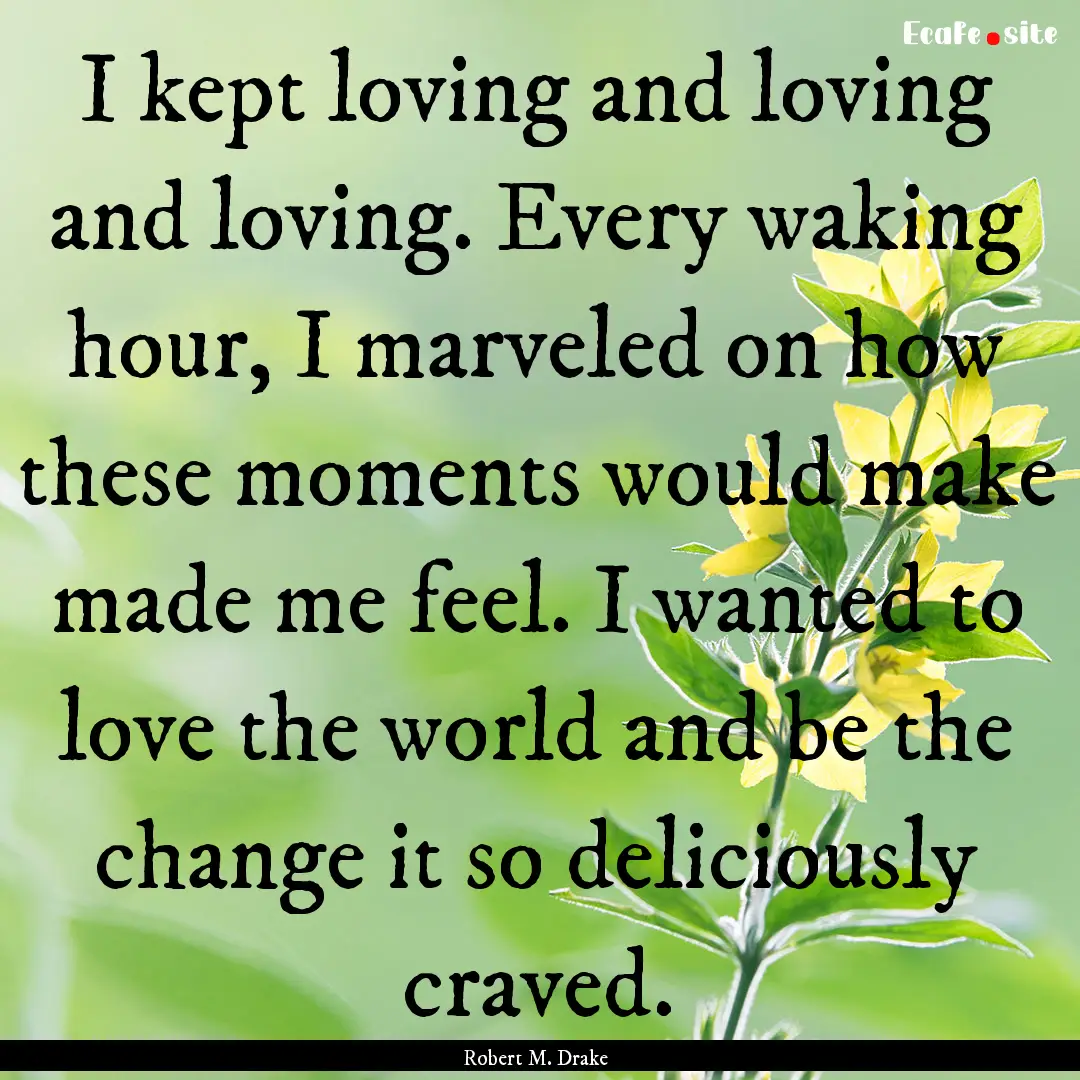 I kept loving and loving and loving. Every.... : Quote by Robert M. Drake