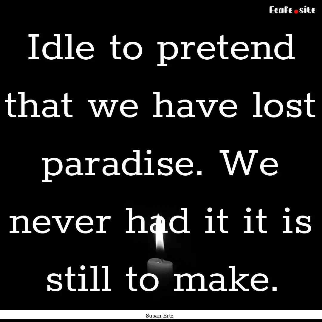 Idle to pretend that we have lost paradise..... : Quote by Susan Ertz