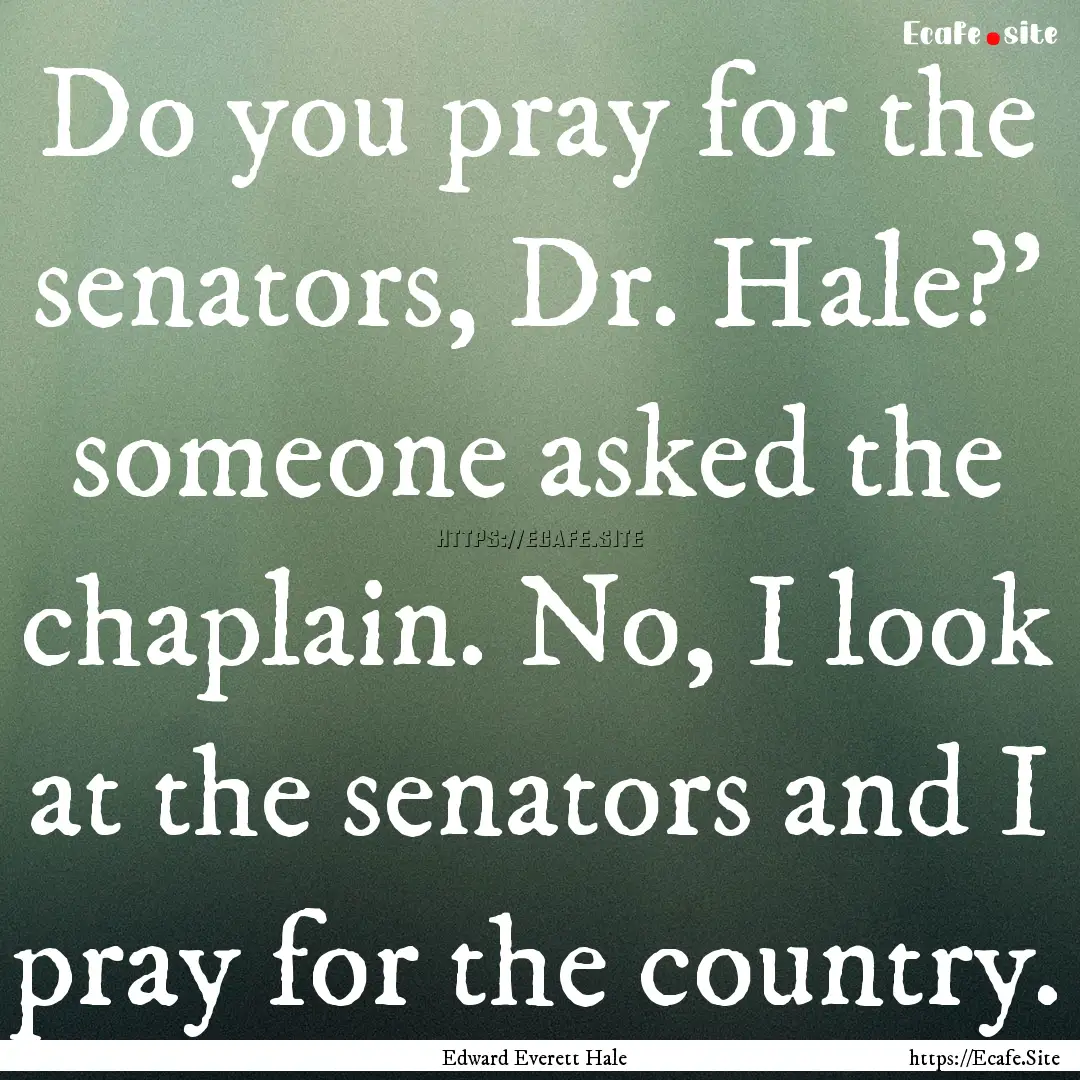 Do you pray for the senators, Dr. Hale?'.... : Quote by Edward Everett Hale