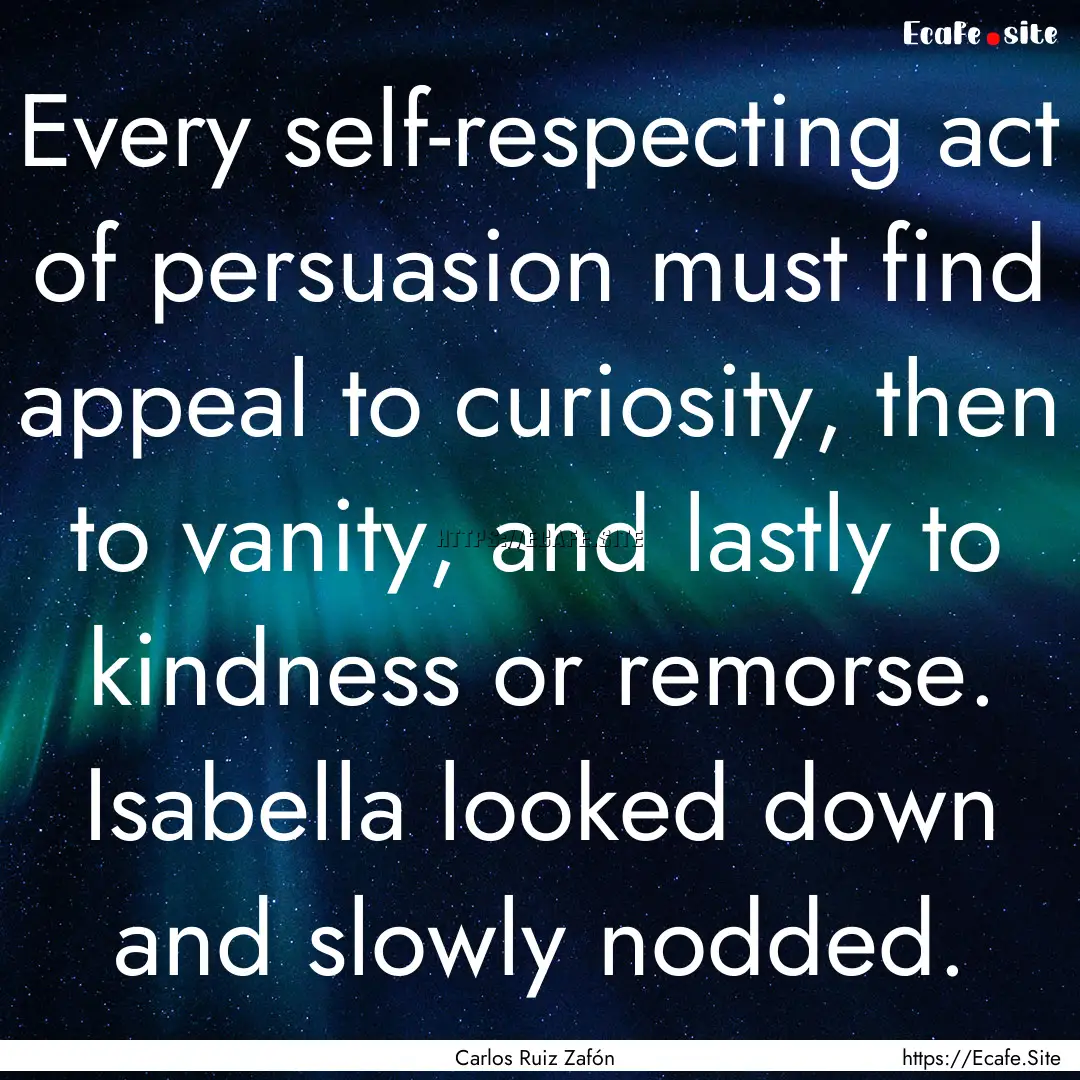 Every self-respecting act of persuasion must.... : Quote by Carlos Ruiz Zafón