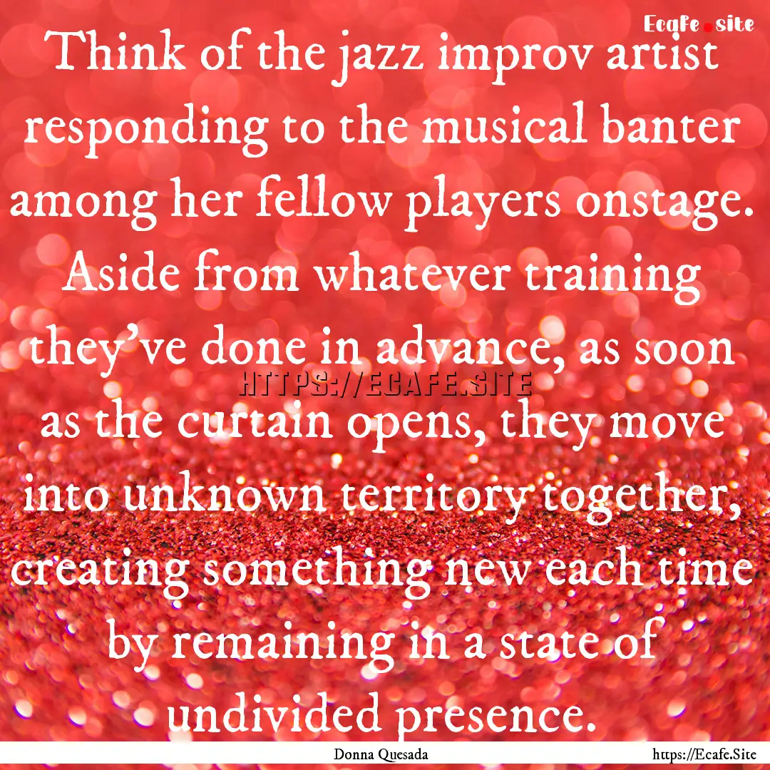 Think of the jazz improv artist responding.... : Quote by Donna Quesada