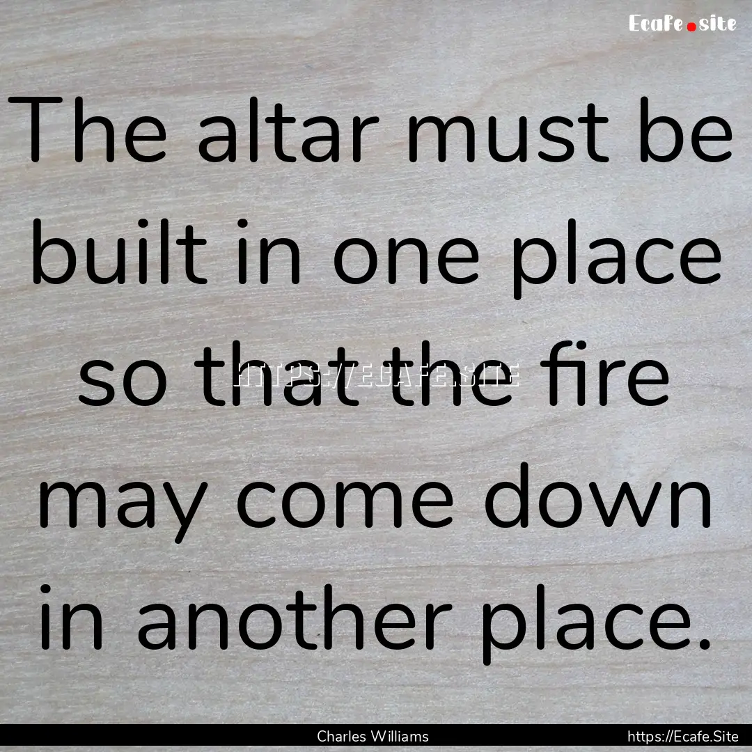 The altar must be built in one place so that.... : Quote by Charles Williams