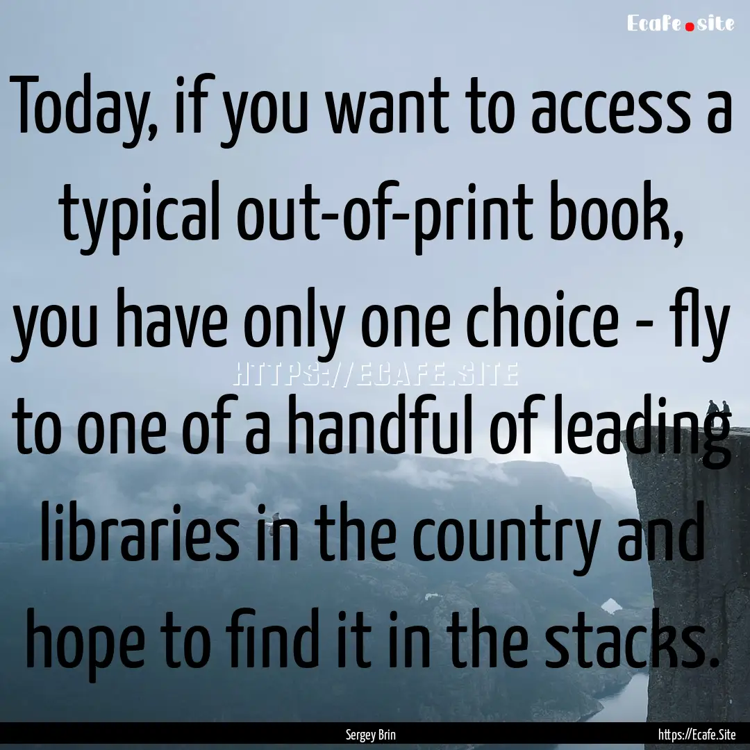 Today, if you want to access a typical out-of-print.... : Quote by Sergey Brin