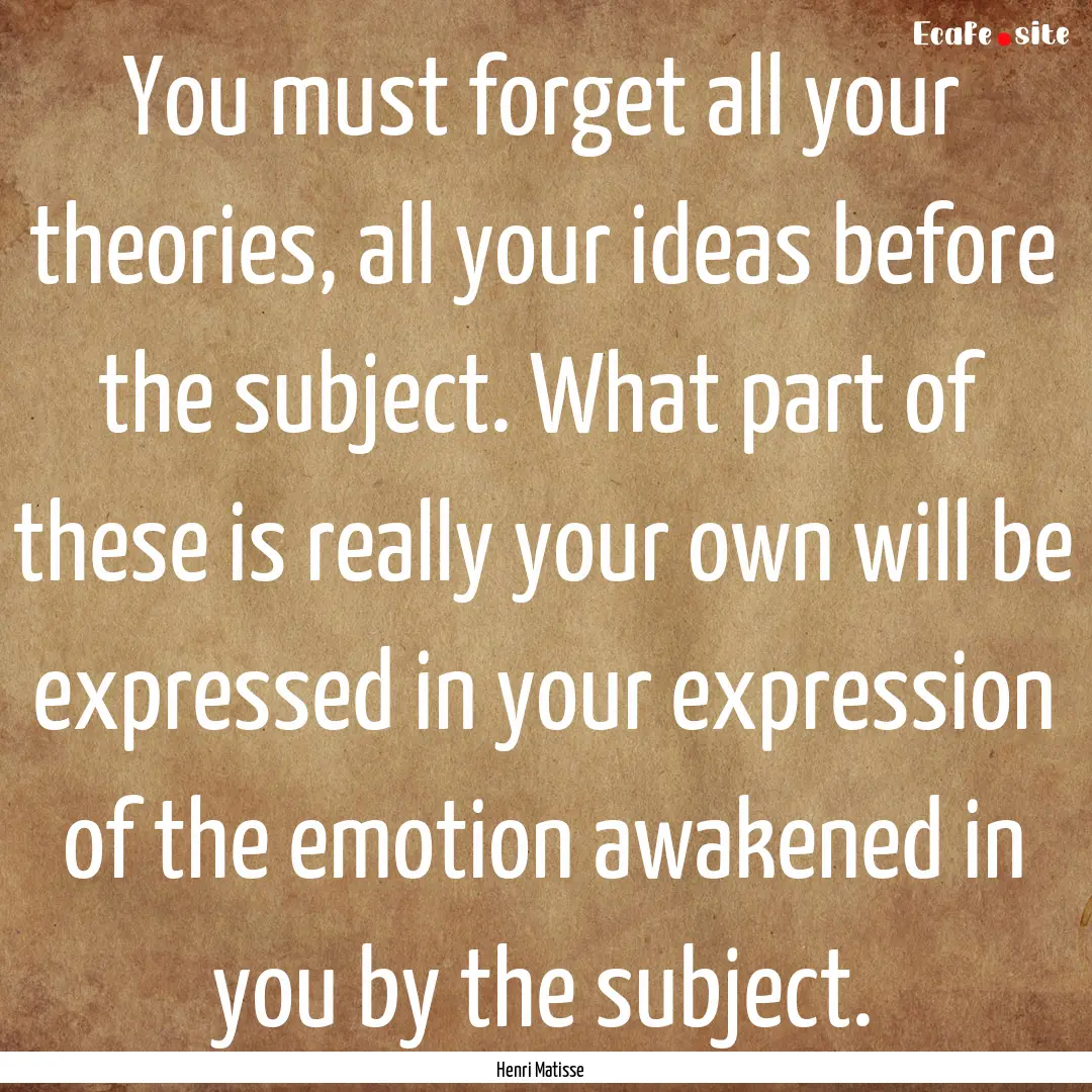 You must forget all your theories, all your.... : Quote by Henri Matisse