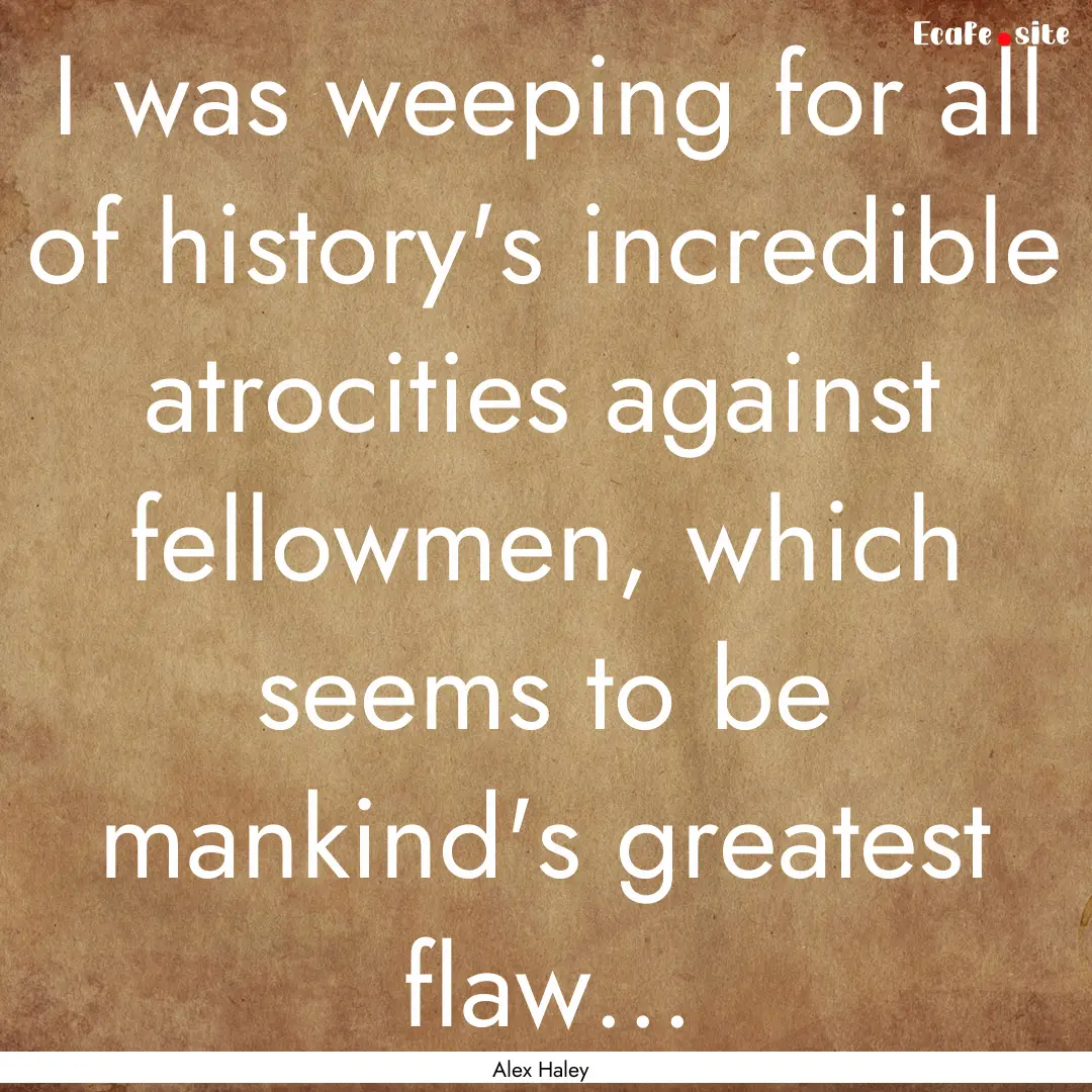 I was weeping for all of history's incredible.... : Quote by Alex Haley