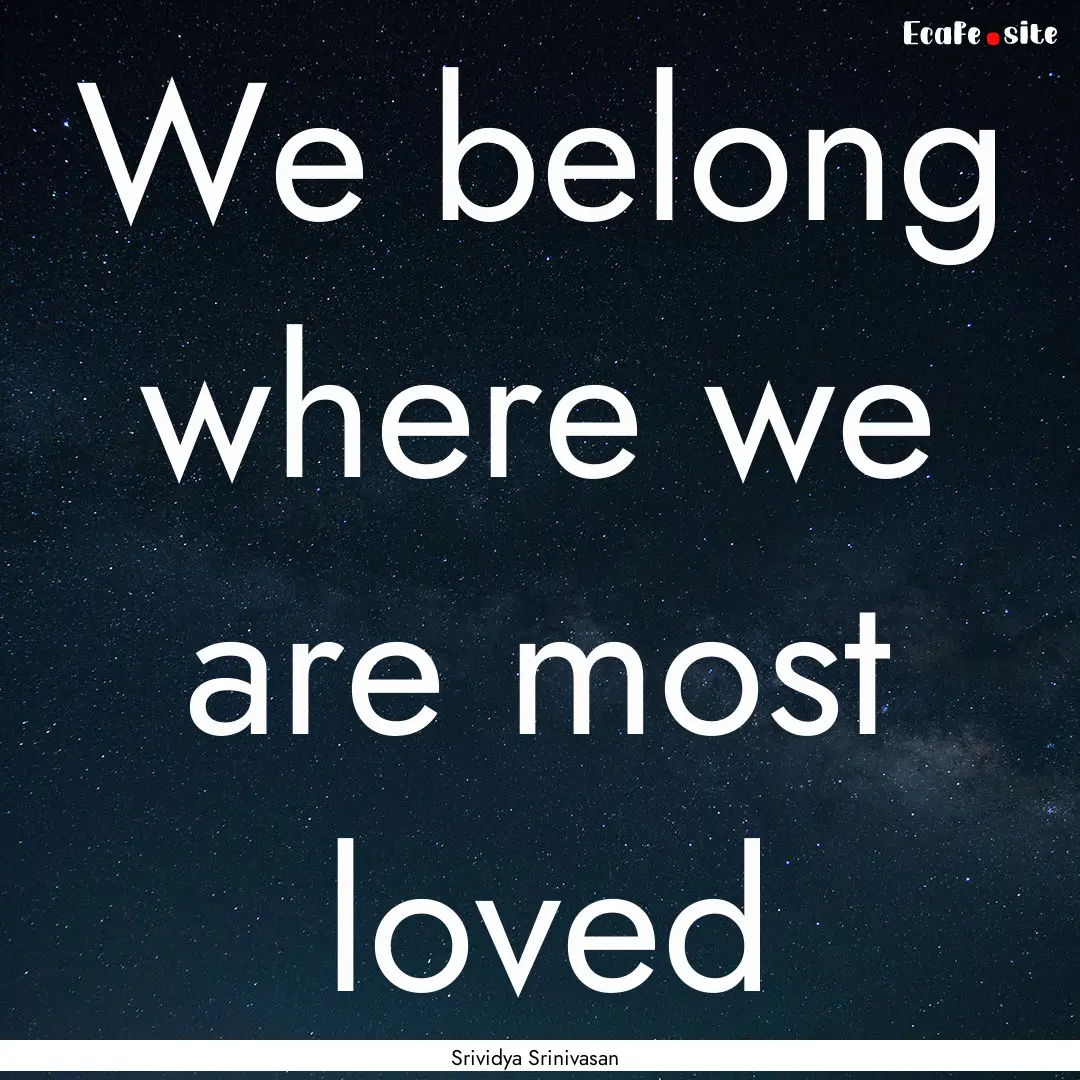 We belong where we are most loved : Quote by Srividya Srinivasan