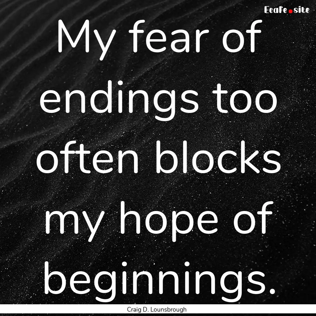 My fear of endings too often blocks my hope.... : Quote by Craig D. Lounsbrough