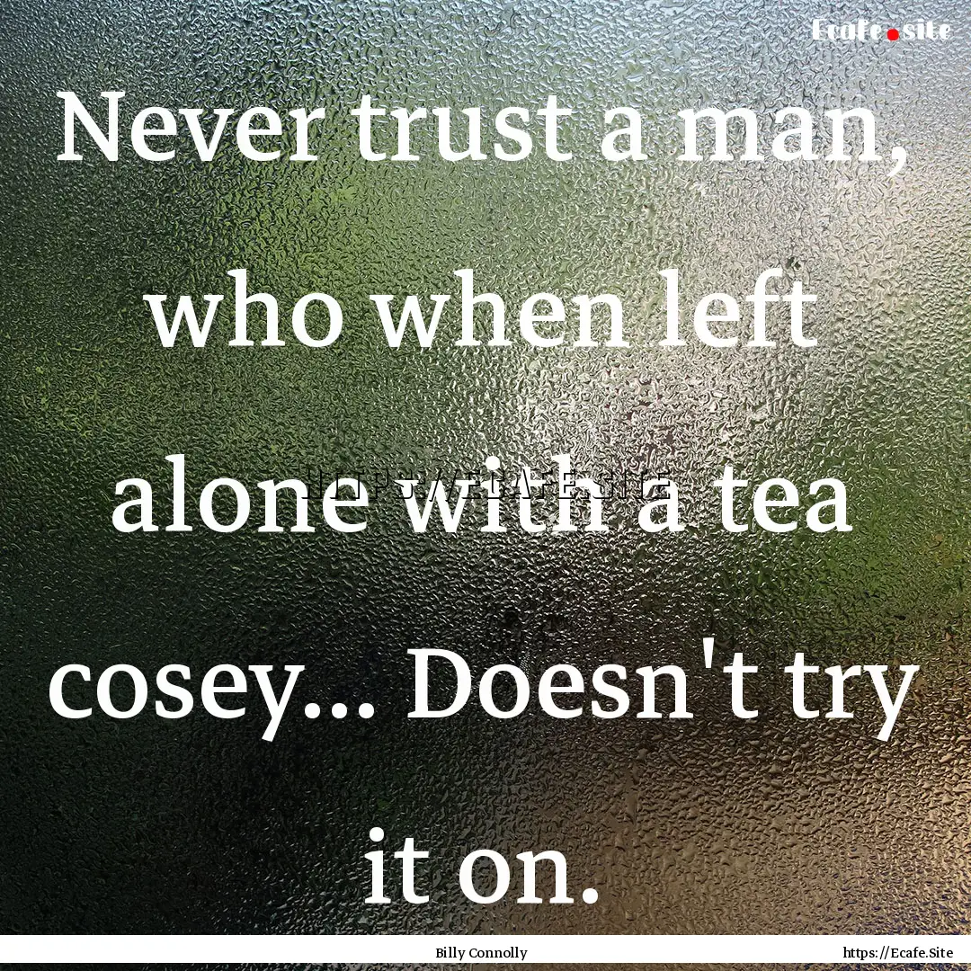 Never trust a man, who when left alone with.... : Quote by Billy Connolly