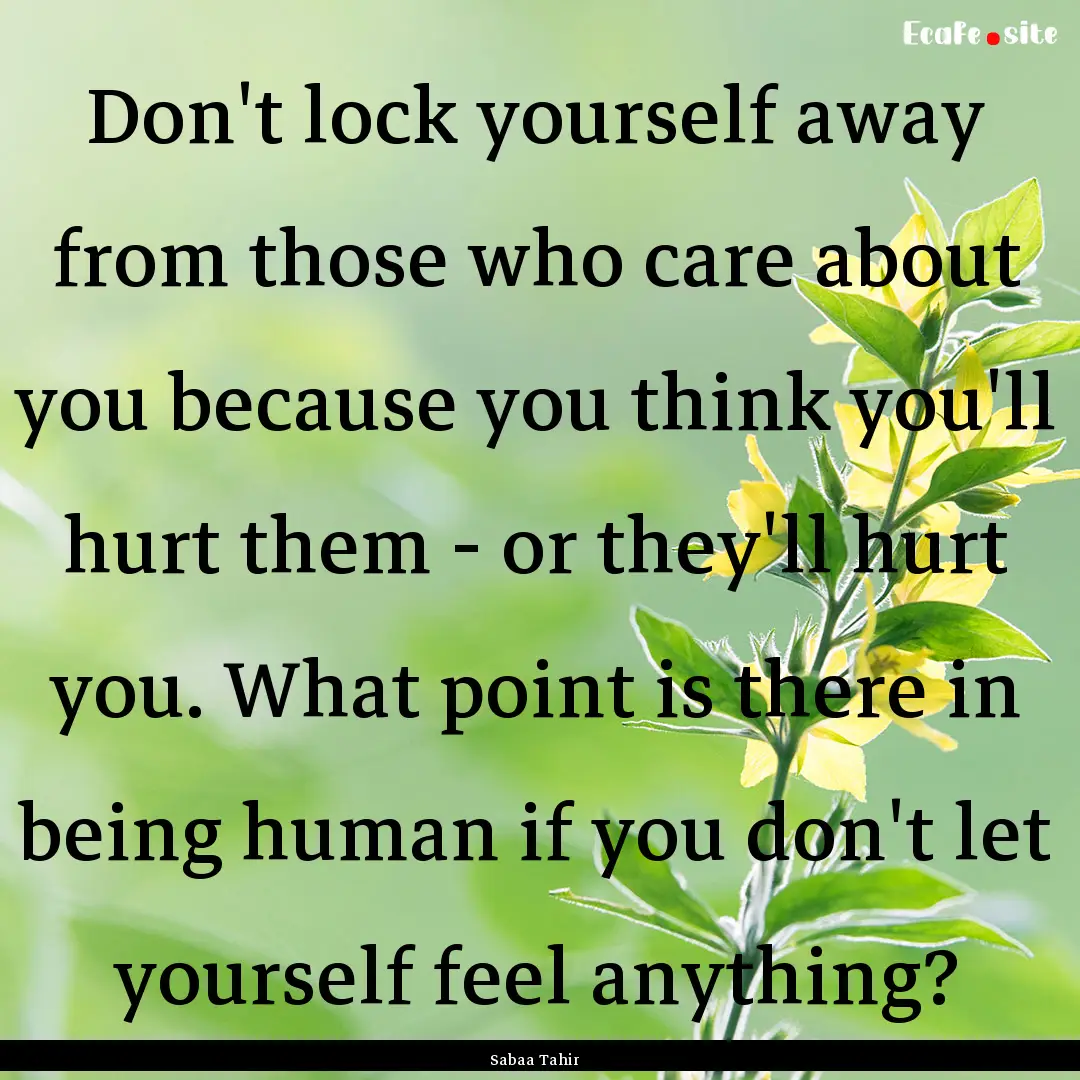 Don't lock yourself away from those who care.... : Quote by Sabaa Tahir