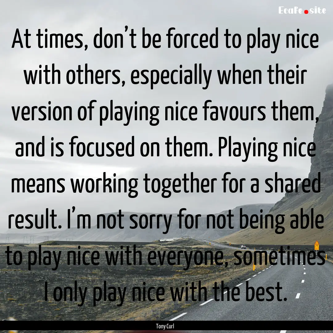 At times, don’t be forced to play nice.... : Quote by Tony Curl