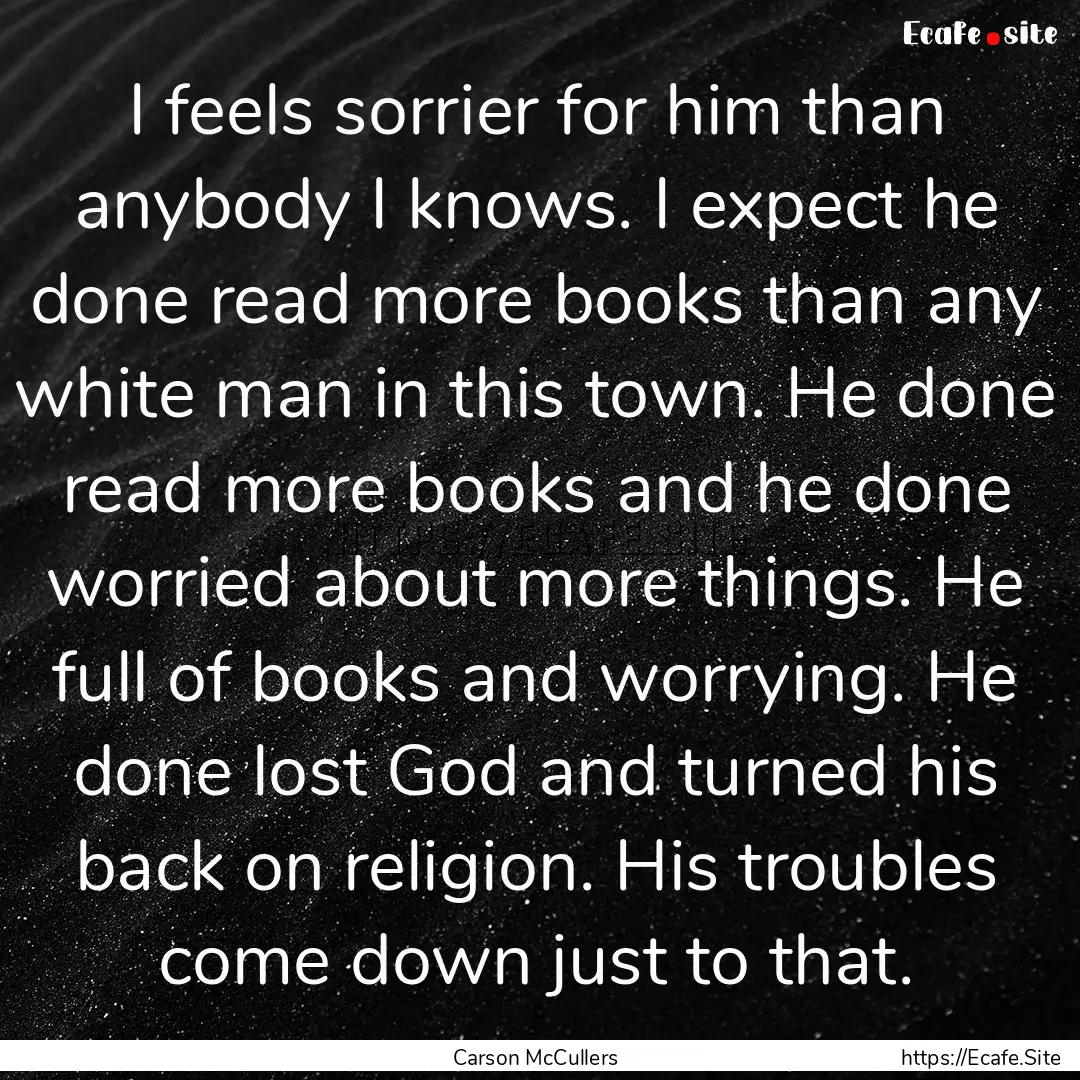 I feels sorrier for him than anybody I knows..... : Quote by Carson McCullers