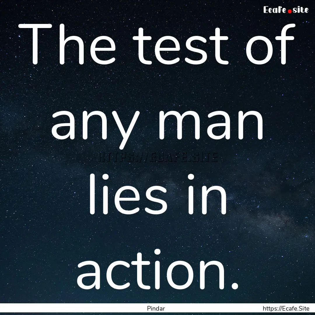 The test of any man lies in action. : Quote by Pindar