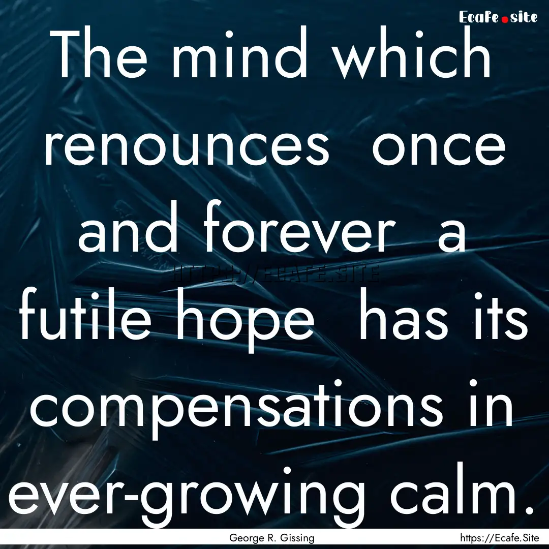 The mind which renounces once and forever.... : Quote by George R. Gissing