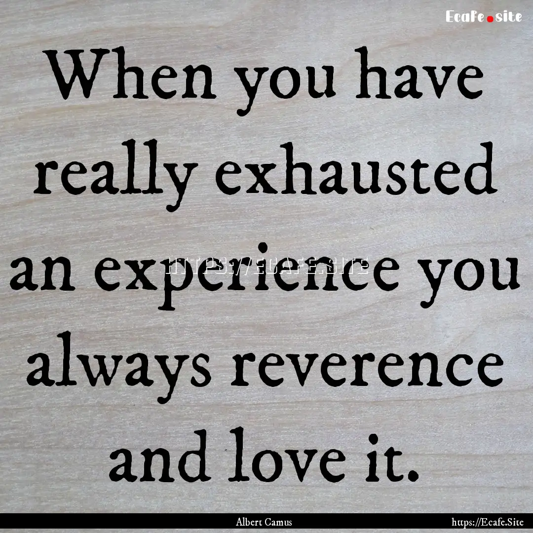 When you have really exhausted an experience.... : Quote by Albert Camus