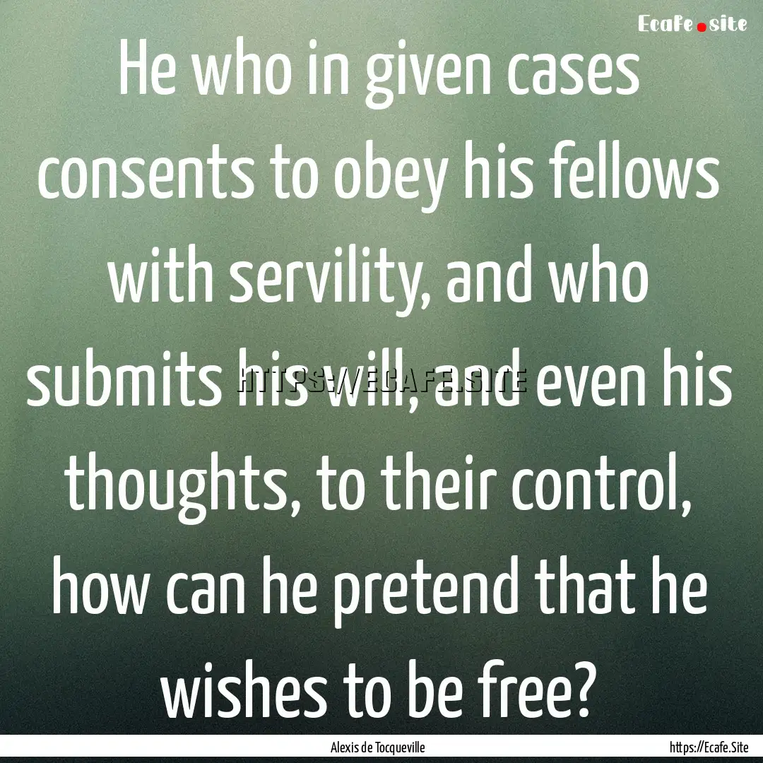 He who in given cases consents to obey his.... : Quote by Alexis de Tocqueville